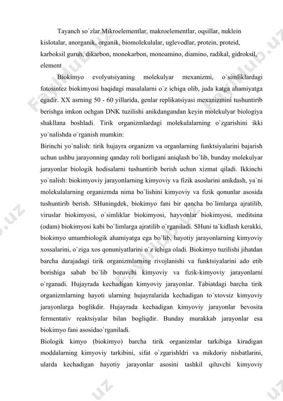 adigan to`xtovsiz kimyoviy jarayonlarga boglikdir. hujayrada kechadigan kimyoviy jarayonlar bevosita fermentativ reaktsiyalar bilan bogliqdir. bunday murakkab jarayonlar esa biokimyo fani asosidao`rganiladi. biologik kimyo (biokimyo) barcha tirik organizmlar tarkibiga kiradigan moddalarning kimyoviy tarkibini, sifat o`zgarishldri va mikdoriy nisbatlarini, ularda kechadigan hayotiy jarayonlar asosini tashkil qiluvchi kimyoviy jarayonlarni o`rganadi. barcha tirik organizmlar o`zida to`xtovsiz ravishda moddalar va energiya almashinuvi jarayonlari borishi bilan jonsiz tabiatdan farq qiladi. ular o`ziga xos ajoyib tuzilgan bo`lib, organizmda boradigan moddalar almashinuvi jarayonlarini avtonom boshqarish, o`z-o`zini qayta tiklay olish, tashqi muhit ta`siriga javob bera olish, holat va xususiyatlarini o`zgartira olish kabi hayotiy. jarayonlar doimo hujayrada kechadi. biokimyo fani tirik organizmlarni tashkil qiluvchi va hayotini ta`minlovchi moddalarni, organizmda boradigan kimyoviy jarayonlarni o`rganar ekan, quyidagi bo`limlarga bo`linadi: statik biokimyo — tirik organizmlarning kimyoviy tarkibini, ularni tashkil qilgan moddalarning kimyoviy tabiati, xossa va xususiyatlarini, miqdoriy nisbatlarini o`rganadi. dinamik biokimyo — tirik mavjudotlarni tashkil qilgan moddalarning kimyoviy o`zgarishlarini, yangilanish va energaya o`zgarishini …