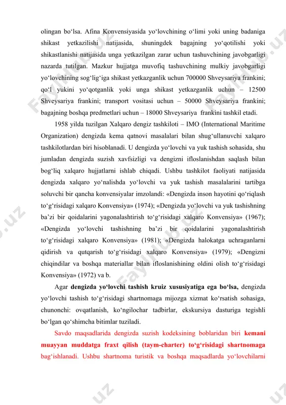 shishning ba’zi bir qoidalarini yagonalashtirish to‘g‘risidagi xalqaro konvensiya» (1981); «dengizda halokatga uchraganlarni qidirish va qutqarish to‘g‘risidagi xalqaro konvensiya» (1979); «dengizni chiqindilar va boshqa materiallar bilan ifloslanishining oldini olish to‘g‘risidagi konvensiya» (1972) va b. agar dengizda yo‘lovchi tashish kruiz xususiyatiga ega bo‘lsa, dengizda yo‘lovchi tashish to‘g‘risidagi shartnomaga mijozga xizmat ko‘rsatish sohasiga, chunonchi: ovqatlanish, ko‘ngilochar tadbirlar, ekskursiya dasturiga tegishli bo‘lgan qo‘shimcha bitimlar tuziladi. savdo maqsadlarida dengizda suzish kodeksining boblaridan biri kemani muayyan muddatga fraxt qilish (taym-charter) to‘g‘risidagi shartnomaga bag‘ishlanadi. ushbu shartnoma turistik va boshqa maqsadlarda yo‘lovchilarni ommaviy tashish uchun dengiz kemalaridan foydalanuvchi turfirmalar va boshqa tashkilotlarga qiziqarlidir. kemani vaqtinchalik fraxt qilish shartnomasiga ko‘ra kema egasi belgilangan haq (fraxt) evaziga fraxt qiluvchiga kemani va kema ekipaji a’zolarining xizmatlarini yo‘lovchi, yuk tashish uchun yoki boshqa tijorat maqsadlarida muayyan muddatga taqdim etish majburiyatini oladi. bunday shartnomani rasmiylashtirishda unda quyidagilar ko‘rsatilishi shart: taraflar nomi; fraxt qilish maqsadi; kema nomi, uning texnik va foydalanish ko‘rsatkichlari (yuk ko‘tarish …