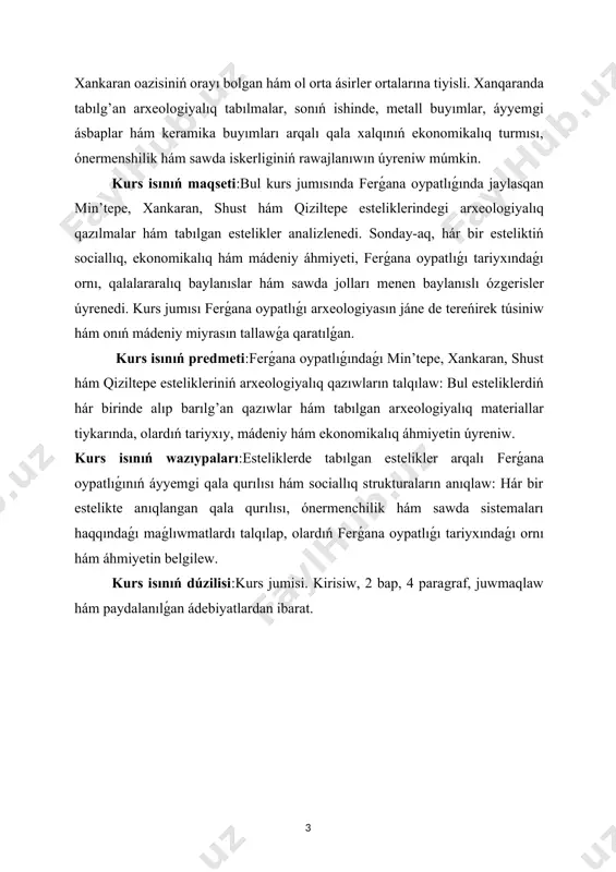 edmeti:ferǵana oypatlıǵındaǵı min’tepe, xankaran, shust hám qiziltepe estelikleriniń arxeologiyalıq qazıwların talqılaw: bul esteliklerdiń hár birinde alıp barılg’an qazıwlar hám tabılgan arxeologiyalıq materiallar tiykarında, olardıń tariyxıy, mádeniy hám ekonomikalıq áhmiyetin úyreniw. kurs isınıń wazıypaları:esteliklerde tabılgan estelikler arqalı ferǵana oypatlıǵınıń áyyemgi qala qurılısı hám sociallıq strukturaların anıqlaw: hár bir estelikte anıqlangan qala qurılısı, ónermenchilik hám sawda sistemaları haqqındaǵı maǵlıwmatlardı talqılap, olardıń ferǵana oypatlıǵı tariyxındaǵı ornı hám áhmiyetin belgilew. kurs isınıń dúzilisi:kurs jumisi. kirisiw, 2 bap, 4 paragraf, juwmaqlaw hám paydalanılǵan ádebiyatlardan ibarat. i-bap. ferǵana oypatliǵindagi bronza ham temir dawrine tiyisli esteliklerdi uyreniwli. 1.1.ferǵana oypatliǵi estelikleri uyrenliwinde ferǵana ekspeditsiyasiniń orni. 1946-1947-jılları ózbekstannıń ferǵana oypatlıǵında alıp barılgan arxeologiyalıq qazıwlar hám izertlewler toplamı bolıp, oni sovet arxeologi vladimir a.a.rudenko basqargan. bul ekspediciya ferǵana oypatlıǵınıń áemgi qalaları hám mádeniy orayların úyreniw maqsetinde shólkemlestirilgen.ferǵana ekspediciyasınıń tiykargı maqseti - ferǵana oypatlıǵınıń tariyxıy-geografiyalıq ózgesheliklerin anıqlaw, sol aymaqta jasagan áyyemgi xalıq mádeniyatın úyreniw, sonday-aq, regiondaǵı arxeologiyalıq estelikler, sonıń ishinde qalalar, …