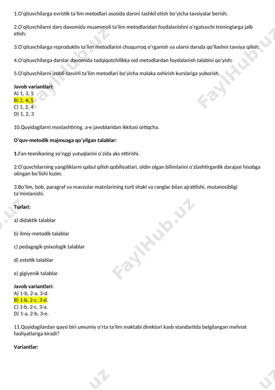o‘rta ta’lim maktabi direktori kasb standartida belgilangan mehnat faoliyatlariga kiradi? variantlar: 1.ta’lim muassasasining moddiy-texnik bazasi to‘g‘ri saqlanishini ta’minlash. 2.xodimlarning shaxsiy xususiyatlarini hisobga olgan holda vazifalarni taqsimlash. 3.amaldagi qonun hujjatlari asosida prezidentlik hamda deputatlikka saylov jarayonlarini tashkil etishda mahalliy boshqaruv organlariga ko‘maklashish. 4.o‘qituvchilarning, xususan, magistr darajasiga ega pedagoglarning tarkibiy sifatini bosqichma-bosqich oshirish choralarini ko‘rish. 5.maktab faoliyatini ommalashtirish maqsadida jamoatchilik bilan ishlash hamda ijtimoiy tarmoqlarda maktab faoliyatini yoritib borish. 6.ta’lim jarayoni sifatini oshirish maqsadida xodimlar bilan jamoa shartnomasini tuzish va unga amal qilinishini ta’minlash. javob variantlari: a) 2, 4, 6 b) 1, 3, 5 c) 1, 2, 4 d) 3, 5, 6 12.quyidagilardan qaysi biri umumiy o‘rta ta’lim maktabi direktori kasb standartida belgilangan mehnat faoliyatlariga kirmaydi? variantlar: 1.ta’lim muassasasining moddiy-texnik bazasi to‘g‘ri saqlanishini ta’minlash. 2.xodimlarning shaxsiy xususiyatlarini hisobga olgan holda vazifalarni taqsimlash. 3.amaldagi qonun hujjatlari asosida prezidentlik hamda deputatlikka saylov jarayonlarini tashkil etishda mahalliy boshqaruv organlariga ko‘maklashish. 4.o‘qituvchilarning, xususan, magistr darajasiga ega …
