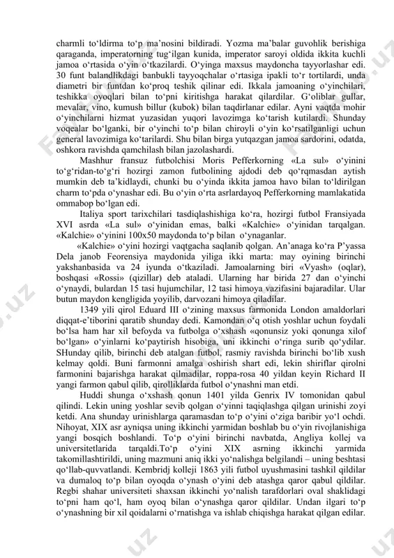 islarining aksariyati, futbol «garkasto‘m» degan qadimgi rim o‘yinidan kelib chiqqan bo‘lib, uni britaniya, italiya va g‘arbiy evropaning boshqa mamlakatlariga yuliy sezar yoki rim legionerlari olib kelganlar, deb taxmin qiladilar. shuni eslatib o‘tish zarurki, to‘p bilan o‘ynaladigan o‘yinlarni boshqa davlatlarda ham o‘ynaganlar. shu bilan birga u juda ommabob bo‘lib, har hil tabaqa va sinflar orasida ixlosmandlari bo‘lgan. masalan, eramizdan avvalgi iv-vi asrlarda xitoyda o‘ynaladigan o‘yin, futbolga o‘xshab ketadi. u harbiy tayyorgarlikning muhim elementlaridan biri hisoblanar edi. xoilar sulolasi tarixida (eramizdan avvalgi 206 yildan to eramizning 25 yillarigacha) «chju - ke» o‘yinini tavsifi yoki bayoni saqlanib qolgan. «chju» -oyoqda tepish, «ke» charmli to‘ldirma to‘p ma’nosini bildiradi. yozma ma’balar guvohlik berishiga qaraganda, imperatorning tug‘ilgan kunida, imperator saroyi oldida ikkita kuchli jamoa o‘rtasida o‘yin o‘tkazilardi. o‘yinga maxsus maydoncha tayyorlashar edi. 30 funt balandlikdagi banbukli tayyoqchalar o‘rtasiga ipakli to‘r tortilardi, unda diametri bir funtdan ko‘proq teshik qilinar edi. ikkala jamoaning o‘yinchilari, teshikka oyoqlari bilan to‘pni …