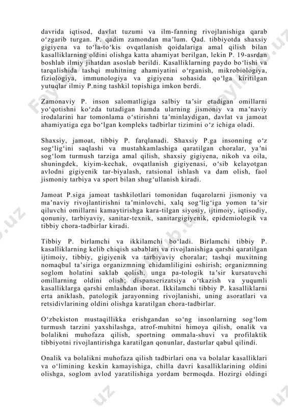 r majmui. p. jamoat tashkilotlari va alohida fuqarolar tomonidan amalga oshiriladi. p. tushunchasi va uning amaliy shakli jamiyatning tarixiy taraqqiyoti davrida iqtisod, davlat tuzumi va ilm-fanning rivojlanishiga qarab oʻzgarib turgan. p. qadim zamondan maʼlum. qad. tibbiyotda shaxsiy gigiyena va toʻla-toʻkis ovqatlanish qoidalariga amal qilish bilan kasalliklarning oldini olishga katta ahamiyat berilgan, lekin p. 19-asrdan boshlab ilmiy jihatdan asoslab berildi. kasalliklarning paydo boʻlishi va tarqalishida tashqi muhitning ahamiyatini oʻrganish, mikrobiologiya, fiziologiya, immunologiya va gigiyena sohasida qoʻlga kiritilgan yutuqlar ilmiy p.ning tashkil topishiga imkon berdi. zamonaviy p. inson salomatligiga salbiy taʼsir etadigan omillarni yoʻqotishni koʻzda tutadigan hamda ularning jismoniy va maʼnaviy irodalarini har tomonlama oʻstirishni taʼminlaydigan, davlat va jamoat ahamiyatiga ega boʻlgan kompleks tadbirlar tizimini oʻz ichiga oladi. shaxsiy, jamoat, tibbiy p. farqlanadi. shaxsiy p.ga insonning oʻz sogʻligʻini saqlashi va mustahkamlashiga qaratilgan choralar, yaʼni sogʻlom turmush tarziga amal qilish, shaxsiy gigiyena, nikoh va oila, shuningdek, kiyim-kechak, ovqatlanish gigiyenasi, oʻsib kelayotgan avlodni gigiyenik …