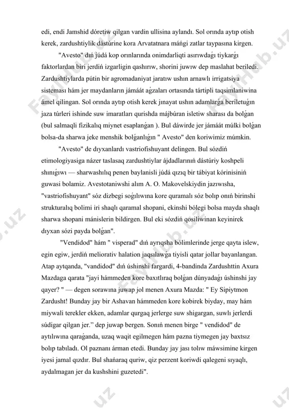 islew, egin egiw, jerdiń meliorativ halation jaqsılawǵa tiyisli qatar jollar bayanlangan. atap aytqanda, "vandidod" dıń úshinshi fargardi, 4-bandinda zardushttin axura mazdaga qarata "jayi hámmeden kore baxıtlıraq bolǵan dúnyadaǵı úshinshi jay qayer? " — degen sorawına juwap jol menen axura mazda: " ey sipiytmon zardusht! bunday jay bir ashavan hámmeden kore kobirek biyday, may hám miywali terekler ekken, adamlar qurgaq jerlerge suw shigargan, suwlı jerlerdi súdigar qilgan jer.” dep juwap bergen. sonıń menen birge " vendidod" de aytılıwına qaraǵanda, uzaq waqit egilmegen hám pazna tiymegen jay baxtsız bolıp tabıladı. ol paznanı árman etedi. bunday jay jası tolıw máwsimine kirgen iyesi jamal qızdır. bul shańaraq quriw, qiz perzent koriwdi qalegeni sıyaqlı, aydalmagan jer da kushshini guzetedi". xalqimiz dúnyaǵa kóz qarası hám dıyxanshiliqqa tiyisli dástúriy xojaliq shınıǵıwında hazirge shekem bul qarawlar menen baylanıslı ayırım kórinisler saqlanıp qalǵan bolıp bunı tikkeley etnografik maǵlıwmatlar da tasdiqlaydi. atap aytqanda, ózbeklerde jerdi aydaw, onı egiwge tayarlaw, suw …
