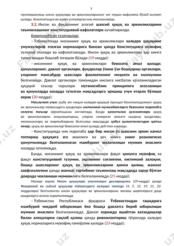 қилишнинг бошқа барча воситаларидан фойдаланиб бўлинган бўлса, судда кўриб чиқилиши тугалланган муайян ишда суд томонидан ўзига нисбатан қўлланилган қонуннинг конституцияга мувофиқлиги тўғрисидаги шикоят билан бевосита ўзбекистон республикаси конституциявий судига мурожаат қилиш ҳуқуқи белгиланмоқда (133-модда). маълумот учун: конституцияда қарорлари якуний ва шикоят қилинмайдиган конституциявий судга фуқароларнинг бевосита мурожаат қилиш ҳуқуқини мустаҳкамлаш инсон ҳуқуқлари ва эркинликларининг энг муҳим кафолати бўлиб хизмат қилади, конституция ва қонун устуворлигини таъминлайди. 3.2. инсон ва фуқаронинг асосий шахсий ҳуқуқ ва эркинликларини таъминлашнинг конституциявий кафолатлари кучайтирилди. киритилаётган тузатишлар: – ўзбекистонда инсоннинг ҳуқуқ ва эркинликлари халқаро ҳуқуқнинг умумэътироф этилган нормаларига биноан ҳамда конституцияга мувофиқ эътироф этилади ва кафолатланади. инсон ҳуқуқ ва эркинликлари ҳар кимга туғилганидан бошлаб тегишли бўлади (19-модда); – инсоннинг ҳуқуқ ва эркинликлари бевосита амал қилади, қонунларнинг, давлат органлари, фуқаролар ўзини ўзи бошқариш органлари, уларнинг мансабдор шахслари фаолиятининг моҳияти ва мазмунини белгилайди. давлат органлари томонидан инсонга нисбатан қўлланиладиган ҳуқуқий таъсир чоралари мутаносиблик принципига асосланиши ва қонунларда назарда тутилган …