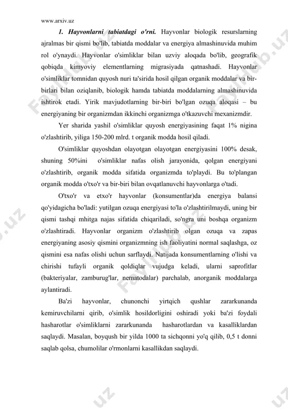 an saqlaydi. masalan, boyqush bir yilda 1000 ta sichqonni yo'q qilib, 0,5 t donni saqlab qolsa, chumolilar o'rmonlarni kasallikdan saqlaydi. bir xujayrali dengiz hayvonlarining qoldiqlaridan cho'kindi jinslar (bo'r, ohaktosh) vujudga kelsa, poliplarning faoliyati tufayli okeanlarning sayoz va iliq suvli qismida marjon orollari vujudga keladi. inson uchun zarur bo'lgan oziq-ovqat resurslaridan biri hayvonlar hisoblanadi. hayvonlar insoniyatni go'shtga, yog'ga, moyga, sutga, tuxumga, baliq maxsulotlariga va boshqalarga bo'lgan talablarini ta'minlaydi. ma'lumotlarga ko'ra yer sharida kishilar yiliga hayvonlar hisobiga 180 mln. t oqsil moddasiga boy bo'lgan oziq-ovqat xom ashyosi olmoqdalar yoki dunyo bo'yicha taqsimlanayotgan moyning 40% i hayvonlar hissasiga to'g'ri kelmoqda. ko'p mamlakatlarda, jumladan yaponiyada oziq-ovqat mahsulotlariningko'p qismini dengiz hayvvonlaridan foydalanib etishtirilmoqda. hozir dunyo bo'yicha oziq-ovqat uchun yiliga 70-80 mln. t dengiz hayvonlari va baliqlar tutilmoqda. akademik v.g. bogarevnnig ma'lumotiga ko'ra dunyo okeanlarida hayvonlar biosmassasi 1 mlrd. tonnani tashkil etadi. bu juda katta oziq-ovqat manbai bo'lib, bir ga dengizdan olinadigan baliq miqdori bir ga …