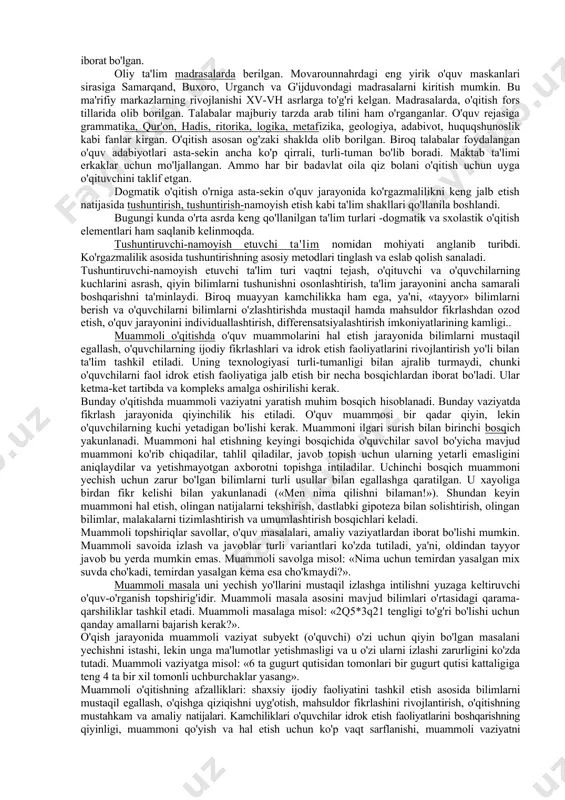 uri qadimgi yunon faylasufi suqrot (eramizdan avvalgi 469—399 er. avv. yillar) va uning o'quvchilari tomonidan keng qo'llagan yordamchi savollarga javob topish metodi hisoblanadi. bu metod suqrotcha suhbat metodi nomini olgan. o'qituvchi (faylasuf) o'quvchida qiziqish, bilishga intilishni uyg'otadigan savoldan foydalanadi, mulohaza yuritish asosida o'quvchini voqea-hodisalarning mohiyatini idrok etishga undaydi. o'qituvchining mulohazasi ko'pincha ritorik savollarni muhokama qilish bilan to'ldirilib turiladi. suqrotcha suhbatlar bir yoki bir necha o'quvchilar ishtirokida tashkil etiladi. dogmatik o'qitish — jamoa asosida idrok etish faoliyatining ilk turi bo'lib, o'rta asrlarda keng tarqalgan. o'rta asrlarda, g'arbiy yevropada, dogmatik o'qitishda lotin tili, markaziy osiyo mamlakatlarida esa arab tili yetakchi o'rin tutgan. musulmon pedagogik konsepsiyasi sezilarli intellektuallik xususiyatiga ega bo'lgan. komillikka bilimlaridan faol foydalana oladigan odamgina erishishi mumkin deb hisoblangan. «haqiqiy g'oyalar» (abu ali ibn sino. «donishnoma» «bilimlar kitobi»), haqiqiy bilimlarni o'zlashtirishga ikki to'siq xalaqit qiladi: so'zlarining aniq va fikrlarining tushunarli emasligi. mazkur kamchilikni bartaraf etishda logika alohida o'rin egallaydi. musulmon mamlakatlarida …
