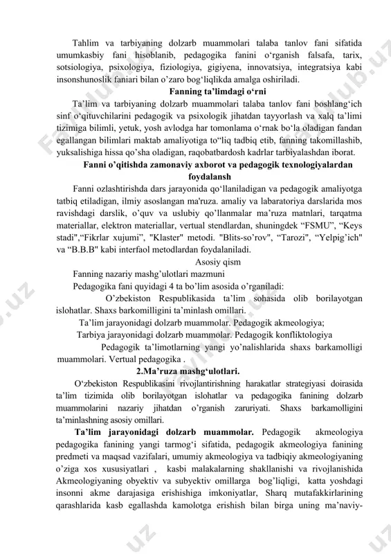 muammolar. pedagogik akmeologiya; tarbiya jarayonidagi dolzarb muammolar. pedagogik konfliktologiya pedagogik ta’limotlarning yangi yo’nalishlarida shaxs barkamolligi muammolari. vertual pedagogika . 2.ma’ruza mashg‘ulotlari. o‘zbekiston respublikasini rivojlantirishning harakatlar strategiyasi doirasida ta’lim tizimida olib borilayotgan islohatlar va pedagogika fanining dolzarb muammolarini nazariy jihatdan o’rganish zaruriyati. shaxs barkamolligini ta’minlashning asosiy omillari. ta’lim jarayonidagi dolzarb muammolar. pedagogik akmeologiya pedagogika fanining yangi tarmog‘i sifatida, pedagogik akmeologiya fanining predmeti va maqsad vazifalari, umumiy akmeologiya va tadbiqiy akmeologiyaning o’ziga xos xususiyatlari , kasbi malakalarning shakllanishi va rivojlanishida akmeologiyaning obyektiv va subyektiv omillarga bog’liqligi, katta yoshdagi insonni akme darajasiga erishishiga imkoniyatlar, sharq mutafakkirlarining qarashlarida kasb egallashda kamolotga erishish bilan birga uning ma’naviy- axloqiy fazilatlar bilan chambarchas bog‘liqligi,barcha fanlar qatori akmeologiyaning o'ziga xos uslubiy yo'nalishlari . tarbiya jarayonidagi dolzarb muammolar. asosiy aksiologik muammolar va ularning chet el pedagogik fikrlari taraqqiyotidagi rivoji. milliy pedagogikamizda qadriyatli tasavvurlarning rivojlanishi. pedagogik aksiologiyani tadqiq etishga doir metodologik yondashuvlar. pedagogik konfliktologiya- fani taraqqiyotining ustuvor yo’nalishlari. pedagogik konflikt …