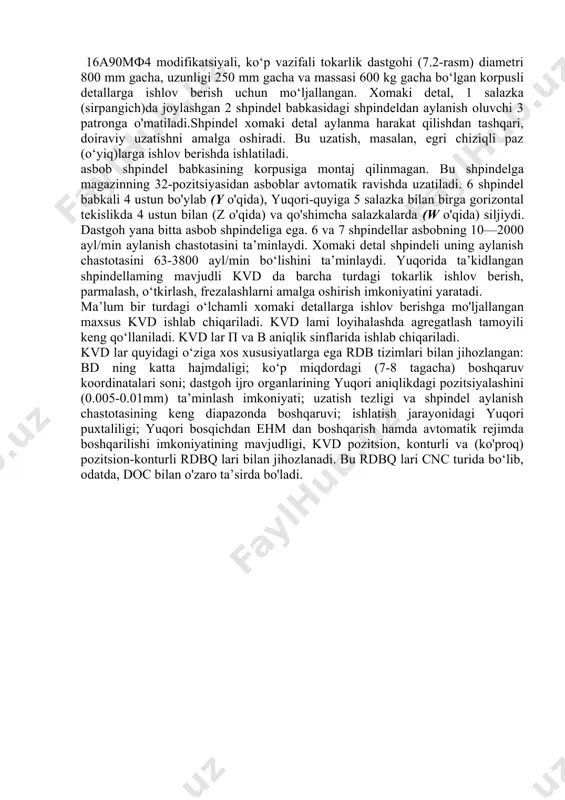 ta asbob shpindeliga ega. 6 va 7 shpindellar asbobning 10—2000 ayl/min aylanish chastotasini ta’minlaydi. xomaki detal shpindeli uning aylanish chastotasini 63-3800 ayl/min bo‘lishini ta’minlaydi. yuqorida ta’kidlangan shpindellaming mavjudli kvd da barcha turdagi tokarlik ishlov berish, parmalash, o‘tkirlash, frezalashlarni amalga oshirish imkoniyatini yaratadi. ma’lum bir turdagi o‘lchamli xomaki detallarga ishlov berishga mo'ljallangan maxsus kvd ishlab chiqariladi. kvd lami loyihalashda agregatlash tamoyili keng qo‘llaniladi. kvd lar п va в aniqlik sinflarida ishlab chiqariladi. kvd lar quyidagi o‘ziga xos xususiyatlarga ega rdb tizimlari bilan jihozlangan: bd ning katta hajmdaligi; ko‘p miqdordagi (7-8 tagacha) boshqaruv koordinatalari soni; dastgoh ijro organlarining yuqori aniqlikdagi pozitsiyalashini (0.005-0.01mm) ta’minlash imkoniyati; uzatish tezligi va shpindel aylanish chastotasining keng diapazonda boshqaruvi; ishlatish jarayonidagi yuqori puxtaliligi; yuqori bosqichdan ehm dan boshqarish hamda avtomatik rejimda boshqarilishi imkoniyatining mavjudligi, kvd pozitsion, konturli va (ko'proq) pozitsion-konturli rdbq lari bilan jihozlanadi. bu rdbq lari cnc turida bo‘lib, odatda, doc bilan o'zaro ta’sirda bo'ladi. 12.4-rasm. 16a90mф4 …