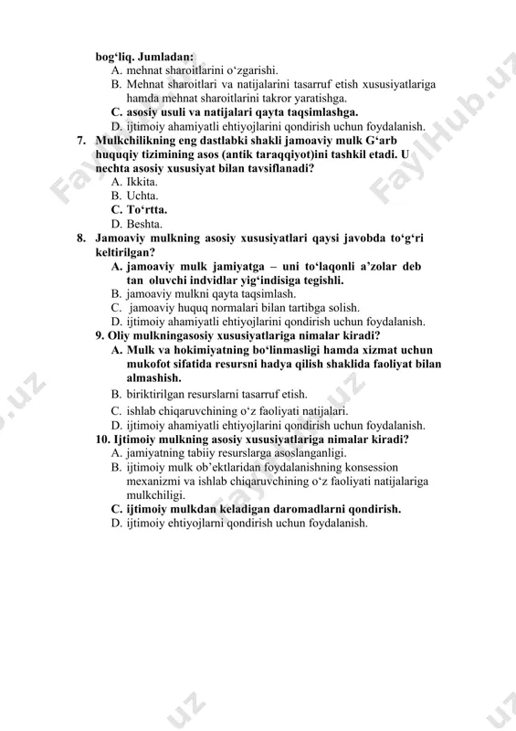 akldagi mulkning namoyon bo‘lishi qator omillarga bog‘liq. jumladan: a. mehnat sharoitlarini o‘zgarishi. b. mehnat sharoitlari va natijalarini tasarruf etish xususiyatlariga hamda mehnat sharoitlarini takror yaratishga. c. asosiy usuli va natijalari qayta taqsimlashga. d. ijtimoiy ahamiyatli ehtiyojlarini qondirish uchun foydalanish. 7. mulkchilikning eng dastlabki shakli jamoaviy mulk g‘arb huquqiy tizimining asos (antik taraqqiyot)ini tashkil etadi. u nechta asosiy xususiyat bilan tavsiflanadi? a. ikkita. b. uchta. c. to‘rtta. d. beshta. 8. jamoaviy mulkning asosiy xususiyatlari qaysi javobda to‘g‘ri keltirilgan? a. jamoaviy mulk jamiyatga – uni to‘laqonli a’zolar deb tan oluvchi indvidlar yig‘indisiga tegishli. b. jamoaviy mulkni qayta taqsimlash. c. jamoaviy huquq normalari bilan tartibga solish. d. ijtimoiy ahamiyatli ehtiyojlarini qondirish uchun foydalanish. 9. oliy mulkningasosiy xususiyatlariga nimalar kiradi? a. mulk va hokimiyatning bo‘linmasligi hamda xizmat uchun mukofot sifatida resursni hadya qilish shaklida faoliyat bilan almashish. b. biriktirilgan resurslarni tasarruf etish. c. ishlab chiqaruvchining o‘z faoliyati natijalari. d. ijtimoiy ahamiyatli ehtiyojlarini qondirish uchun …