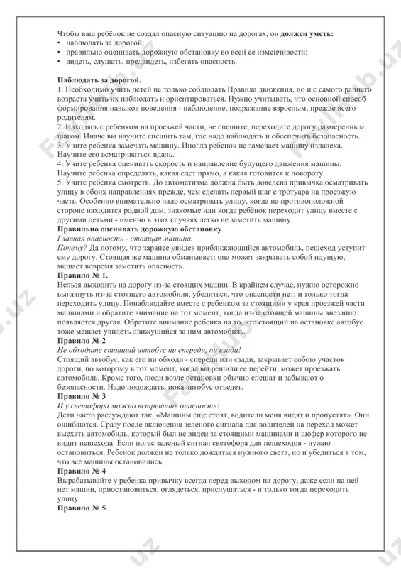 до автоматизма должна быть доведена привычка осматривать улицу в обоих направлениях прежде, чем сделать первый шаг с тротуара на проезжую часть. особенно внимательно надо осматривать улицу, когда на противоположной стороне находится родной дом, знакомые или когда ребёнок переходит улицу вместе с другими детьми - именно в этих случаях легко не заметить машину. правильно оценивать дорожную обстановку главная опасность - стоящая машина. почему? да потому, что заранее увидев приближающийся автомобиль, пешеход уступит ему дорогу. стоящая же машина обманывает: она может закрывать собой идущую, мешает вовремя заметить опасность. правило № 1. нельзя выходить на дорогу из-за стоящих машин. в крайнем случае, нужно осторожно выглянуть из-за стоящего автомобиля, убедиться, что опасности нет, и только тогда переходить улицу. понаблюдайте вместе с ребенком за стоящими у края проезжей части машинами и обратите внимание на тот момент, когда из-за стоящей машины внезапно появляется другая. обратите внимание ребенка на то, что стоящий на остановке автобус тоже мешает …