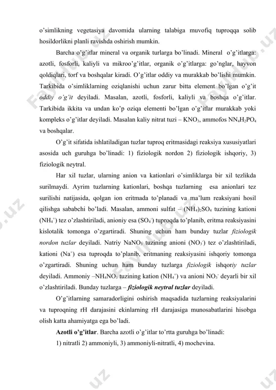 i bir xil o’zlashtiriladi. bunday tuzlarga – fiziologik neytral tuzlar deyiladi. o’g’itlarning samaradorligini oshirish maqsadida tuzlarning reaksiyalarini va tuproqning rh darajasini ekinlarning rh darajasiga munosabatlarini hisobga olish katta ahamiyatga ega bo’ladi. azotli o’g’itlar. barcha azotli o’g’itlar to’rtta guruhga bo’linadi: 1) nitratli 2) ammoniyli, 3) ammoniyli-nitratli, 4) mochevina. nitratli o’g’itlar tarkibida azot nitrat anioni (no3-) shaklida bo’ladi. eng muhim tuzlar – nano3, ca(no3)2 fiziologik ishqoriy reaksiyada nordon tuproqlarda yuqori samaradorlikka ega. nitrat shaklidagi azotli o’g’itlar tuproq qatlami boylab tez tarqaladi. shuning uchun ham ko’p ishlatiladigan selitra-ammoniy nitrat o’g’itini kuzgi shudgor qilishda tuproqqa solish tavsiya qilinadi. chunki tez yuvilib ketadi. kuzgi shudgorlashda solish uchun azotli suvda sekin eriydigan kalsiy sianamid kabi shakllaridan foydalanish mumkin. azot o’g’itlaridan foydalanishda, ularning isrof bo’lishini ham hisobga olish ayniqsa muhimdir. azotning tez eriydigan nitrat tuzlarining samaradorligi ekinlarning vegetasiya davrida ishlatilganda yuqori darajaga ega bo’ladi. ammoniyli-nitratli o’g’itlar tarkibidan o’simliklar kationini va anionini ham o’zlashtirishi mumkin. buning asosiy vakili …