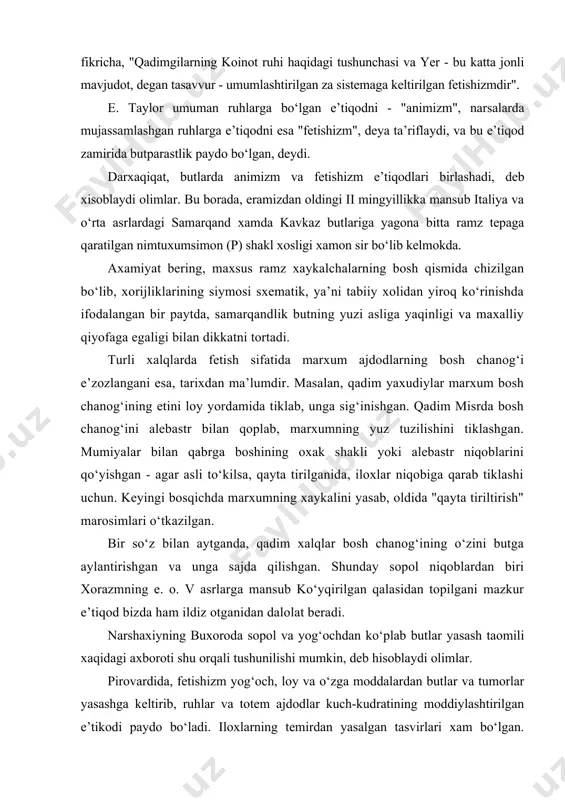lar yasash taomili xaqidagi axboroti shu orqali tushunilishi mumkin, deb hisoblaydi olimlar. pirovardida, fetishizm yog‘och, loy va o‘zga moddalardan butlar va tumorlar yasashga keltirib, ruhlar va totem ajdodlar kuch-kudratining moddiylashtirilgan e’tikodi paydo bo‘ladi. iloxlarning temirdan yasalgan tasvirlari xam bo‘lgan. ammo ular asosan yog‘ochdan ishlanganligini, arablar samarqand va poykentni ishg‘ol etganida ko‘plab butlarni yoqib yuborgani haqidagi ma’lumot tasdiqlaydi. ular mato liboslarga kiyintirilib, qimmatbaxo toshlar bilan bezatilgan. ma’budalarning loy va sopol qaykalchalari o‘rtahol aholi uylaridan topilib, o‘ziga to‘q xonadonlarda bronza, oltin, fil suyagi yoki tilladan yasalgan haykalchalar va diniy mazmundagi devoriy tasvirlar mavjud bo‘lgan. lekin jamoaning barcha a’zolari shaxar ibodatxonasiga borgan va, shu tariqa, e’tiqod rishtalari xammani bog‘lab, jamoaning eng yukori pog‘onalaridan eng quyi qatlamlarigacha qamrab olgan. o‘ziga xos g‘oyaviy muxit yaratilib, aholi toat-ibodat, hukmronlarga bo‘ysunish ruxida tarbiyalangan va iloxiy kuchlarga sajda qilib, taqvodor bo‘lib yashashga intilgan. jodugar va afsungar(shaman)lar esa, but-tumorlardan foydalanib, inson ongiga o‘z ta’sirini kuchaytiradi. keyingi pog‘onada katta butxonalar …