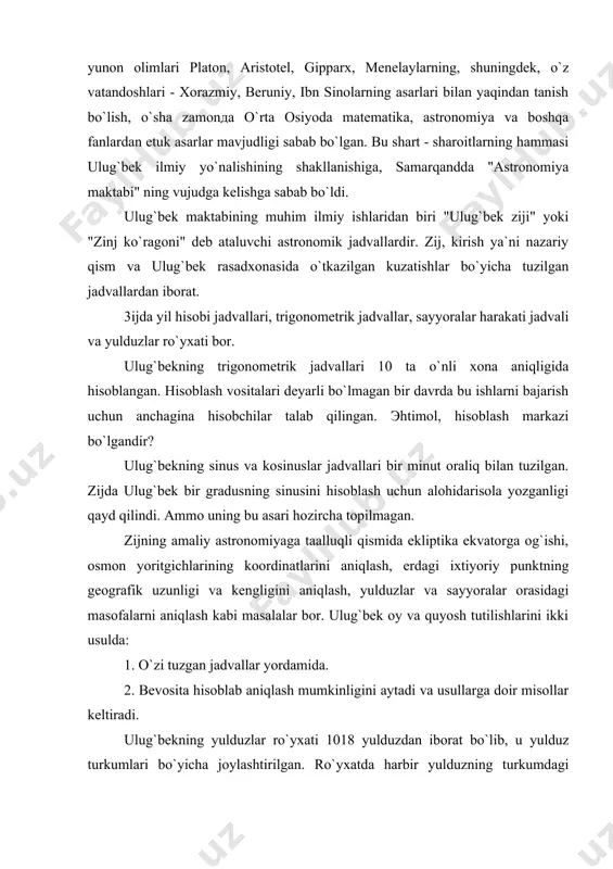 amaliy astronomiyaga taalluqli qismida ekliptika ekvatorga og`ishi, osmon yoritgichlarining koordinatlarini aniqlash, erdagi ixtiyoriy punktning geografik uzunligi va kengligini aniqlash, yulduzlar va sayyoralar orasidagi masofalarni aniqlash kabi masalalar bor. ulug`bek oy va quyosh tutilishlarini ikki usulda: 1. o`zi tuzgan jadvallar yordamida. 2. bevosita hisoblab aniqlash mumkinligini aytadi va usullarga doir misollar keltiradi. ulug`bekning yulduzlar ro`yxati 1018 yulduzdan iborat bo`lib, u yulduz turkumlari bo`yicha joylashtirilgan. ro`yxatda harbir yulduzning turkumdagi nomeridan tashqari, uning ulduz turkumidagi o`rnining qisqacha tavsifi, 1437 yildagi teng kunlik nuqtasiga nisbatan uzunligi va kengligi berilgan. buyuk olimning "risolaiy ulug`bek" nomli astronomik va "tarixi arba`ulus" nomli tarixiy asari ham o`rganilmagan. bu asarlar, umuman fan tarixida ham ma`lum va noyobdir. shuni ham aytish kerakki, musulmon mamlakatida va umuman, islom madaniyatida aniq fanlar, ayniqsa, agronomiya va matematika nixoyatda muhimo`rin tutdi, chunki musulmon qaerda bo`lishidaн qat`iy nazar, erta tongdan oqshomga qadar uning uchun besh vaqt nomoz farzdir. nomoz vaqtlari esa har bir geografik kenglikda …