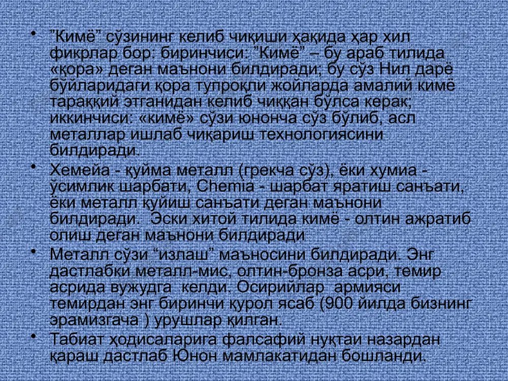 и. энг дастлабки металл-мис, олтин-бронза асри, темир асрида вужудга келди. осирийлар армияси темирдан энг биринчи қурол ясаб (900 йилда бизнинг эрамизгача ) урушлар қилган. табиат ҳодисаларига фалсафий нуқтаи назардан қараш дастлаб юнон мамлакатидан бошланди. юнон олимлари материя қаердан келиб чиққан деган саволга жавоб излай бошлайдилар. чунончи, юнон олими фалес (милоддан 7 аср илгари) фикрича дастлабки материя сув бўлиб, барча нарсалар сувдан ҳосил бўлади. ундан қарийб бир аср кейин бошқа бир юнон олими анаксимен барча нарсалар ҳаводан ҳосил бўлган деб тахмин қилган. милоддан v аср илгари ўтган гераклит ҳамма нарса оловдан келиб чиққан деб айтган. унинг фикрича, материал узлуксиз ҳаракат қилиб туради. милоддан 490-430 йил аввал ўтган юнон олими эмпедокл барча нарсалар тўртта асосий модда-сув, ҳаво, олов ва тупроқдан ҳосил бўлган дейди. бу қарашларни биз ўзига яраша назарий кимё - натурафилософия деб атаймиз. бу асосан грек философлари бўлиб, улар табиатни умумий, ягона деб тушуна бошлади. бунинг асосчиси фалес миланевский бўлиб, у …