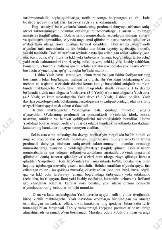 turli o‘yinlari jarayonida o‘xshatma qilib (ya’ni, analogik tarzda), har xil xayoliy narsalarni o‘ylab topadilar (uchar ot, odam mashina, gapiradigan daraxt kabilar). bundan tashqari, bolalarning turli xayoliy narsalarni o‘ylab chiqarishlari yana shuni anglatadi-ki, ular o‘zlarining har turli o‘yin faoliyatlarida faqat atroflaridagi bor narsalarni emas, balki ayni chog‘da ehtiyojlarini ham aks ettiradilar. bolalarning o‘yin faoliyatlarida turli hayoliy va afsonaviy obrazlarni yaratishlari odamning (shu jumladan, bolalarning ham) tashqi muhitdagi narsa va hodisalarni aks ettirish passiv jarayoni emas, balki faol, ijodiy yaratuvchanlik jarayoni ekanligidan dalolat beradi. bolalar o‘yin faoliyatining yana bir xususiyati bu o‘yin jarayonida bolaning qiladigan xatti-harakatlari va bajaradigan rollarining ko‘pincha umumiylik harakteriga ega bo‘lishidir. buni shunday tushunish kerakki, bola o‘zining turli-tuman o‘yinlarida faqat o‘ziga tanish bo‘lgan yolg‘iz bir shofyorning, vrachning, militsionerning, tarbiyachining, uchuvchining xatti-harakatlarnigina emas, balki umuman shofyorlarning, vrachlarning, tarbiyachilarning hamda uchuvchilarning xatti-harakatlarini aks ettiradi. bu yoshdagi bolalar o‘z vaqtining ko‘p qismini o‘yin bilan o‘tkazadi, ayniqsa 3 yoshdan 6-7 yoshgacha o‘yinlar ahamiyatli …