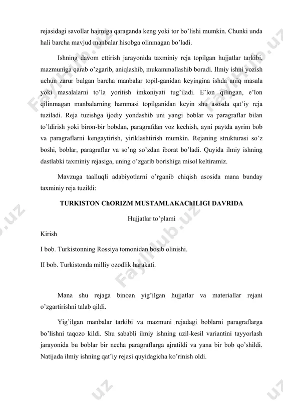yasi tomonidan markaziiy osiyoning bosib olinishi. 3-§ turkistonda milliy davlatchilikning tugatilishi, rus davlatchiligi va qonunchiligining joriy etilishi. ii bob. rossiyaning turkistonni iqtisodiy va ma’naviy istilo etishga qaratilgan siyosati va uning oqibatlari. 1-§ chorizmning o’lkani xom ashyo manbai va rus mollari bozoriga aylantirishi. 2-§ boj, soliq, pul islohotlari. 3-§ turkiston xalqlarini madaniy qoloqlikka mahkum etishga qaratilgan tadbirlar hamda madaniyat va ma’rifat sohasidagi ruslashtirish siyosati. iii bob. turkiston o’lkasida milliy davlatchilikni tiklash va istiqlol uchun kurashning asosiy bosqichlari. 1-§ xix asrning 80-90 yillaridagi xalq harakatlari. 2-§ chorizmning o’lkadagi milliy ozodlik harakatlarini bostirish uchun maxsus jazo otryadlari tashkil etishi. 3-§ o’lkadagi 1916 yilgi milliy ozodlik qo’zg’oloni va uning oqibatlari. 4-§ turkiston muxtoriyati (1917 yil noyabrp – 1918 yil fevralp) - milliy davlatchilikni tiklash yo’lidagi birinchi qadam. ilovalar. shuni ta’kidlash lozimki, ilmiy ish rejasi muayyan muammo va mavzu tamoyiliga ko’ra (mavzu tadqiq, qilinayotgan masalani umuman ochib beradigan muammolarga bo’linadi), shuningdek xronologik tamoyilga ko’ra (boblar …