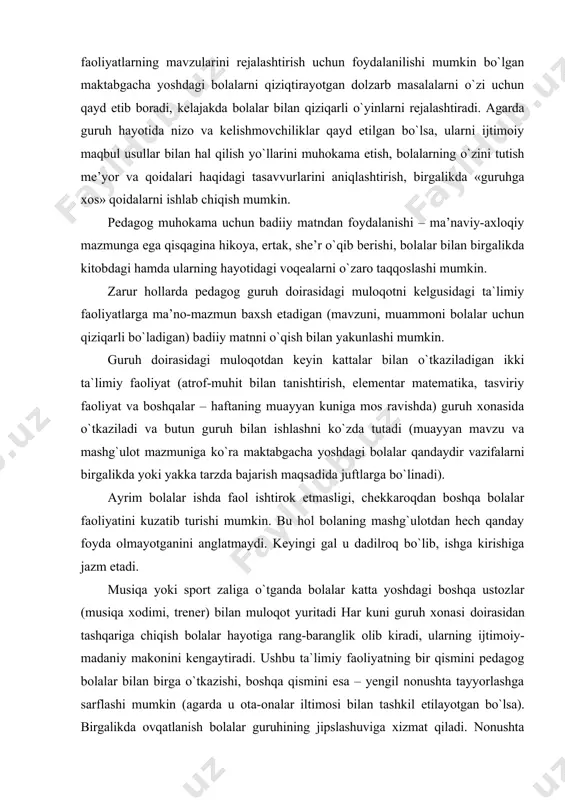 a boshqalar – haftaning muayyan kuniga mos ravishda) guruh xonasida o`tkaziladi va butun guruh bilan ishlashni ko`zda tutadi (muayyan mavzu va mashg`ulot mazmuniga ko`ra maktabgacha yoshdagi bolalar qandaydir vazifalarni birgalikda yoki yakka tarzda bajarish maqsadida juftlarga bo`linadi). ayrim bolalar ishda faol ishtirok etmasligi, chekkaroqdan boshqa bolalar faoliyatini kuzatib turishi mumkin. bu hol bolaning mashg`ulotdan hech qanday foyda olmayotganini anglatmaydi. keyingi gal u dadilroq bo`lib, ishga kirishiga jazm etadi. musiqa yoki sport zaliga o`tganda bolalar katta yoshdagi boshqa ustozlar (musiqa xodimi, trener) bilan muloqot yuritadi har kuni guruh xonasi doirasidan tashqariga chiqish bolalar hayotiga rang-baranglik olib kiradi, ularning ijtimoiy-madaniy makonini kengaytiradi. ushbu ta`limiy faoliyatning bir qismini pedagog bolalar bilan birga o`tkazishi, boshqa qismini esa – yengil nonushta tayyorlashga sarflashi mumkin (agarda u ota-onalar iltimosi bilan tashkil etilayotgan bo`lsa). birgalikda ovqatlanish bolalar guruhining jipslashuviga xizmat qiladi. nonushta paytida erkin, qulay muhitni vujudga keltirish, bolalarning bir-biri bilan o`tgan ta`limiy faoliyatlardan olgan taassurotlari bilan …