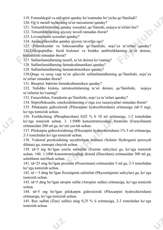 sadda qo‘llaniladi? 105. dezinfyeksiyalash vositalari qanday talablarga javob berishlari kyerak? 106. antiseptik vositalar faolligi nima bilan belgilanadi? 107. antiseptik va dezinfyeksiyalash vositalarining necha guruh ini bilasiz? 108. serigyelning ta'sir mexanizmi qanday? 109. xlorgeksidinning nojo‘ya ta'sirlari bormi? 110. furasillinning boshqa antisyeptiklardan qanday ustunligi bor? 111. fenolning baktyeriostatik va baktyeriosid ta'sir mexanizmi qanday? 112. krezollarni fenoldan qanday farqi bor? 113. rezorsin teriga qanday ta'sirlar ko‘rsatadi? 114. briliant yashiliga qanday xossalar xos? 115. metilyen ko‘ki qanday holatlarda qo‘llaniladi? 116. rivanol qanday ko‘rsatmalar bo‘yicha qo‘llaniladi? 117. vodorod perikisini qo‘llashga qanday ko‘rsatmalarni bilasiz? 118. yod qanday ko‘rsatmalar bo‘yicha qo‘llaniladi va uning ta'sir mexanizmi qanday? 119. formaldegid va etil spirti qanday ko‘rsatmalar bo‘yicha qo‘llaniladi? 120. og‘ir metall tuzlarining ta'sir mexanizmi qanday? 121. tetrastiklinlarning qanday xossalari, qo’llanishi, nojuya ta’sirlari bor? 122. tetrastiklinlarning qiyosiy tavsifi nimadan iborat? 123. levomistetin xossalari qanday? 124. aminoglikozidlar qanday qiyosiy tavsifga ega? 125. polimiksinlar va linkozamidlar qo’llanilishi, nojo’ya ta’sirlari qanday? 126.glikopeptidlar, fuzid kislotasi …
