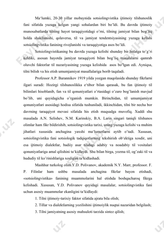 y.d. polivanov, akademik n.y. marr, professor. f. p. filinlar ham ushbu masalada anchagina fikrlar bayon etishadi, «sotsiolingvistika» fanining muammolarini hal etishda boshqacharoq fikrga kelishadi. xususan, y.d. polivanov quyidagi masalalar, sotsiolingvistika fani uchun asosiy muammolar ekanligini ta‘kidlaydi: 1. tilni ijtimoiy-tarixiy faktor sifatida ajrata bila olish; 2. tillar va dialektlarning yozilishini ijtimoiylik nuqtai nazaridan belgilash; 3. tilni jamiyatning asosiy mahsuloti tarzida sintez qilish; 4. ijtimoiy munosabatlarda tilni his etmoqlik va uning o’zaro bog’liq jihatlari; 5. tilning yashash (mavjudlik) yoki alohida tomonlarini to’g’ri baholay bilish; 6. fan, madaniyat tarixida tilning umumiy fonologik qonuniyatlarni joriy etishdagi o’rni; 7. til siyosatida ijtimoiy lingvistikaning ustuvor jihatlari. 20-40 yillar tilshunosligida ijtimoiy lingvistikaning vazifaviy doirasi kengayib bordi. akademik ya.n. marr «til va jamiyat muhim qonuniyatlarni o’zida mujassam ettirgan hodisadir», deydi. chunki til sinfiy tushunchalarga egadir, negaki, u jamiyat a‘zolariga xizmat qiladi. holbuki, til va tafakkur, til va xalq, til va jamiyat, til va davlat, til va millat, til …