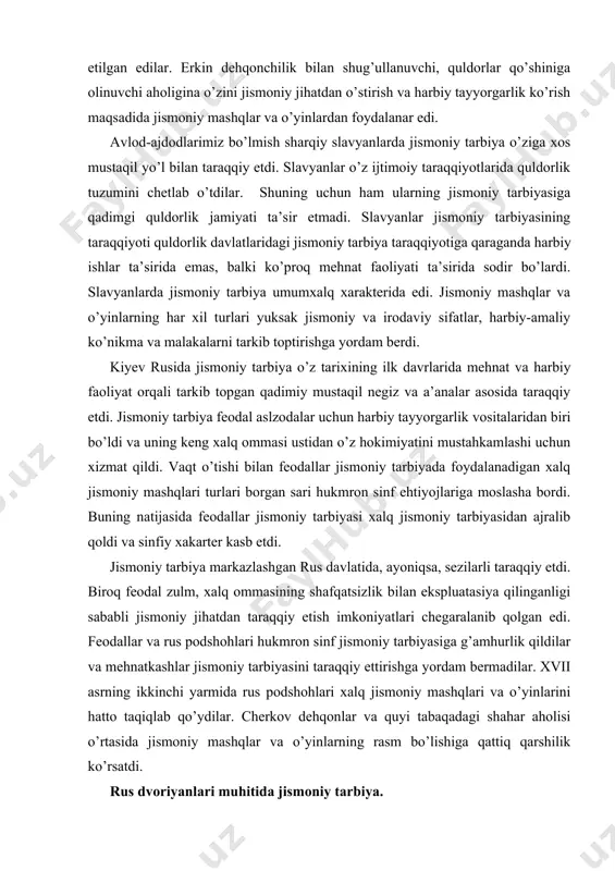 ommasi ustidan o’z hokimiyatini mustahkamlashi uchun xizmat qildi. vaqt o’tishi bilan feodallar jismoniy tarbiyada foydalanadigan xalq jismoniy mashqlari turlari borgan sari hukmron sinf ehtiyojlariga moslasha bordi. buning natijasida feodallar jismoniy tarbiyasi xalq jismoniy tarbiyasidan ajralib qoldi va sinfiy xakarter kasb etdi. jismoniy tarbiya markazlashgan rus davlatida, ayoniqsa, sezilarli taraqqiy etdi. biroq feodal zulm, xalq ommasining shafqatsizlik bilan ekspluatasiya qilinganligi sababli jismoniy jihatdan taraqqiy etish imkoniyatlari chegaralanib qolgan edi. feodallar va rus podshohlari hukmron sinf jismoniy tarbiyasiga g’amhurlik qildilar va mehnatkashlar jismoniy tarbiyasini taraqqiy ettirishga yordam bermadilar. xvii asrning ikkinchi yarmida rus podshohlari xalq jismoniy mashqlari va o’yinlarini hatto taqiqlab qo’ydilar. cherkov dehqonlar va quyi tabaqadagi shahar aholisi o’rtasida jismoniy mashqlar va o’yinlarning rasm bo’lishiga qattiq qarshilik ko’rsatdi. rus dvoriyanlari muhitida jismoniy tarbiya. dvoryanlar muhitida jismoniy tarbiya taraqqiyoti, birinchi navbatda, armiya, flot va davlat muassasalari uchun mutaxassis kadrlar tayyorlash zarurati bilan belgilanar edi. 1717 yili pyotr i ning toprishig’i bilan dvoryanlar …