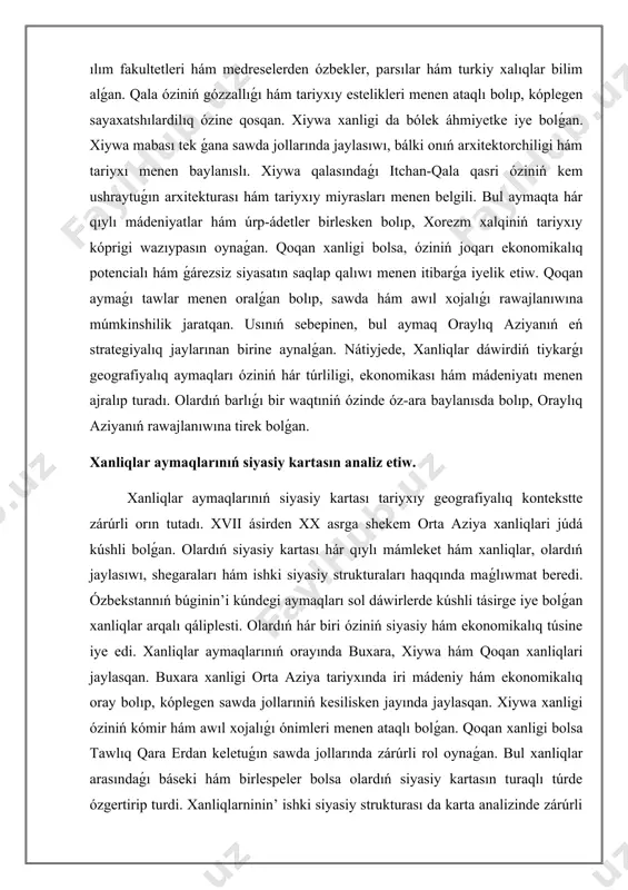 raları haqqında maǵlıwmat beredi. ózbekstannıń búginin’i kúndegi aymaqları sol dáwirlerde kúshli tásirge iye bolǵan xanliqlar arqalı qáliplesti. olardıń hár biri óziniń siyasiy hám ekonomikalıq túsine iye edi. xanliqlar aymaqlarınıń orayında buxara, xiywa hám qoqan xanliqlari jaylasqan. buxara xanligi orta aziya tariyxında iri mádeniy hám ekonomikalıq oray bolıp, kóplegen sawda jollarıniń kesilisken jayında jaylasqan. xiywa xanligi óziniń kómir hám awıl xojalıǵı ónimleri menen ataqlı bolǵan. qoqan xanligi bolsa tawlıq qara erdan keletuǵın sawda jollarında zárúrli rol oynaǵan. bul xanliqlar arasındaǵı báseki hám birlespeler bolsa olardıń siyasiy kartasın turaqlı túrde ózgertirip turdi. xanliqlarninin’ ishki siyasiy strukturası da karta analizinde zárúrli áhmiyetke iye. hár bir xanlikda social qatlamlar, sonıń menen birge, jergilikli basshılar hám máńgilikler arasında qatnaslar kózge taslanadı. bul ústemshilikler olar arasındaǵı tiyisli etikaninin’ qáliplesiwine alıp keldi. hár bir xanlik málim bir aymaqta hesh bolmasa bir waqtıniń ózinde salıstırǵanda ǵárezsiz boldı. bul tariyxıy processler barlıǵı waqıyalardı keltirip shıǵardı hám nátiyjede jańa birlespeler …