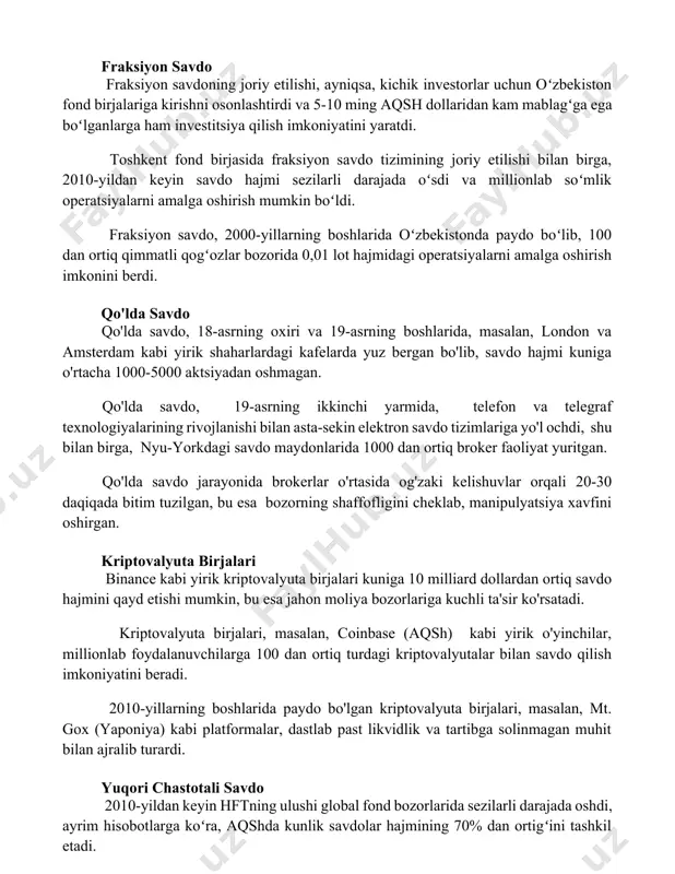 aqsh dollaridan kam mablagʻga ega boʻlganlarga ham investitsiya qilish imkoniyatini yaratdi. toshkent fond birjasida fraksiyon savdo tizimining joriy etilishi bilan birga, 2010-yildan keyin savdo hajmi sezilarli darajada oʻsdi va millionlab soʻmlik operatsiyalarni amalga oshirish mumkin boʻldi. fraksiyon savdo, 2000-yillarning boshlarida oʻzbekistonda paydo boʻlib, 100 dan ortiq qimmatli qogʻozlar bozorida 0,01 lot hajmidagi operatsiyalarni amalga oshirish imkonini berdi. qo'lda savdo qo'lda savdo, 18-asrning oxiri va 19-asrning boshlarida, masalan, london va amsterdam kabi yirik shaharlardagi kafelarda yuz bergan bo'lib, savdo hajmi kuniga o'rtacha 1000-5000 aktsiyadan oshmagan. qo'lda savdo, 19-asrning ikkinchi yarmida, telefon va telegraf texnologiyalarining rivojlanishi bilan asta-sekin elektron savdo tizimlariga yo'l ochdi, shu bilan birga, nyu-yorkdagi savdo maydonlarida 1000 dan ortiq broker faoliyat yuritgan. qo'lda savdo jarayonida brokerlar o'rtasida og'zaki kelishuvlar orqali 20-30 daqiqada bitim tuzilgan, bu esa bozorning shaffofligini cheklab, manipulyatsiya xavfini oshirgan. kriptovalyuta birjalari binance kabi yirik kriptovalyuta birjalari kuniga 10 milliard dollardan ortiq savdo hajmini qayd etishi mumkin, …