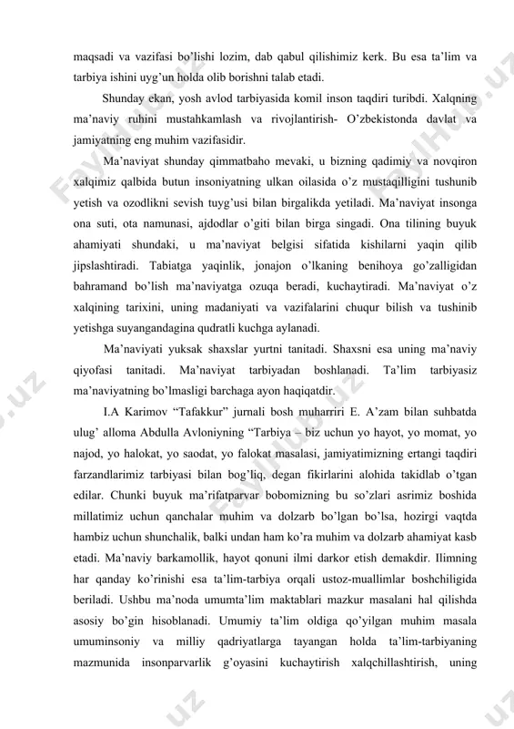 okat masalasi, jamiyatimizning ertangi taqdiri farzandlarimiz tarbiyasi bilan bog’liq, degan fikirlarini alohida takidlab o’tgan edilar. chunki buyuk ma’rifatparvar bobomizning bu so’zlari asrimiz boshida millatimiz uchun qanchalar muhim va dolzarb bo’lgan bo’lsa, hozirgi vaqtda hambiz uchun shunchalik, balki undan ham ko’ra muhim va dolzarb ahamiyat kasb etadi. ma’naviy barkamollik, hayot qonuni ilmi darkor etish demakdir. ilimning har qanday ko’rinishi esa ta’lim-tarbiya orqali ustoz-muallimlar boshchiligida beriladi. ushbu ma’noda umumta’lim maktablari mazkur masalani hal qilishda asosiy bo’gin hisoblanadi. umumiy ta’lim oldiga qo’yilgan muhim masala umuminsoniy va milliy qadriyatlarga tayangan holda ta’lim-tarbiyaning mazmunida insonparvarlik g’oyasini kuchaytirish xalqchillashtirish, uning uzviyligi, izchilligi, ilmiyligi, va dunyoviyligi asosida yoshlarning ma’naviy madaniyatini shakillantirishdan iborat. shu o’rinda birinchi prezdentimiz “tafakkur” jurnali muhbiri bilan bo’lgan suhbatda shunday degan edilar, “ta’limning yangi modeli jamiyatda mustaqil fikirlovchi erkin shaxsning shakillanishiga olib keladi. o’zining qadr qimmatini anglaydigan, irodasi baquvvat, iymoni butun, hayotda aniq maqsadgaega bo’lgan insonlarni tarbiyalash imkoniga ega bo’lamiz. ana shundan keyin ongli …
