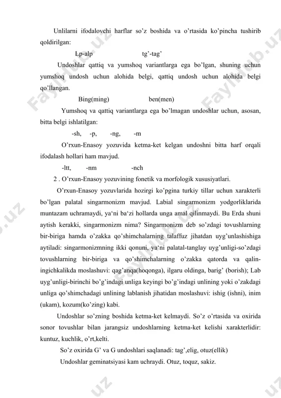 bung-mung, bengu-mangu, bing-ming,bin-min. o’rxun-enasoy yozuvlaridagi morfologik xususiyatlar xususida to’xtalganda shuni aytish joizki, jo’nalish kelishigi qo’shimchasi-qa shaklidan tashqari-garu, g’aru kabi murakkab shakli ham, -a shakliga ega bo’lgan: ilgaru, yoqaru, og’lima, budunima. tushum kelishigining -ni, -in shakllaridan tashqari, -ig’, -ig shakllari ham bo’lgan: budunig’-xalqni, tashig’(toshni) kabi. bu davrda alohida vosita kelishigi shakli ham bo’lgan: -n, -in: yayin(yoz davomida -ko’lukin (qora moli vositasida). murakkab sonlarning joylashishi ham hozirgi turkiy tillardan farq qiladi. bunda avval birlik, keyin o’nlik sonlar keladi: eti, egirmi-o’n etti, bir o’tuz) yigirma bir. fe‘lning sifatdosh shakli: -mish, -duk, -tagi, -ig’ma shakllari ham mavjud bo’lgan: yaratmish -yaratilgan, qalmish -qolg’an, o’ltachi -o’layotgan, keligma -kelayotgan. ravishdosh shakllaridan biri-pan bo’lgan: yoripan -yurib, yuribon. hozirgi o’zbek tilida mustaqil qo’llanishi juda chegaralangan -a ravishdosh shakli u paytda mustaqil ishlatilgan: tuta-tutib, basa-bosib-bosa. o’rxun-enasoy yozuvi yodgorliklari turkiy tilda gaplashuvchi xalqlarning tarixini va til taraqqiyotini o’rganishda muhim manbadir. bu yozuv yodgorliklari vi- xi asrlarda mug’ulistondan boshlab to dunay daryolarigacha …