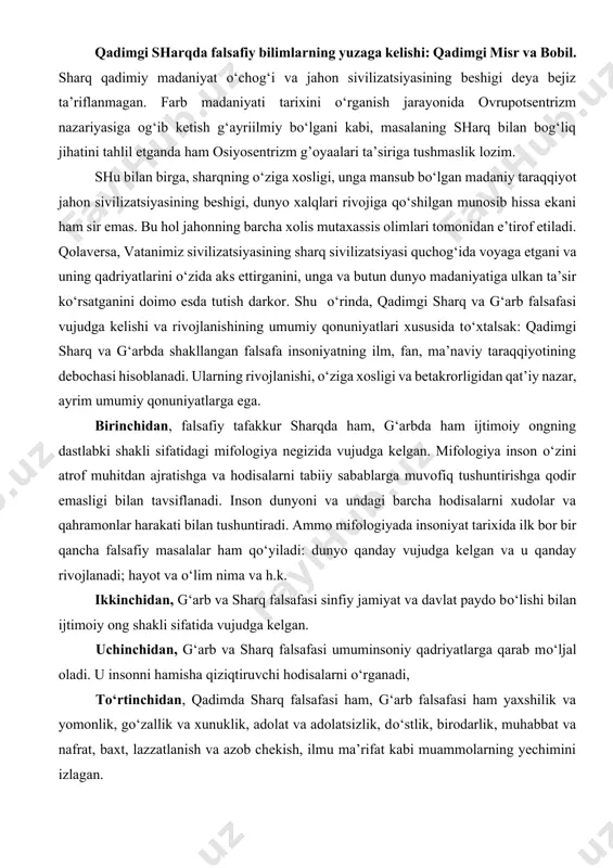 qanday vujudga kelgan va u qanday rivojlanadi; hayot va о‘lim nima va h.k. ikkinchidan, g‘arb va sharq falsafasi sinfiy jamiyat va davlat paydo bо‘lishi bilan ijtimoiy ong shakli sifatida vujudga kelgan. uchinchidan, g‘arb va sharq falsafasi umuminsoniy qadriyatlarga qarab mо‘ljal oladi. u insonni hamisha qiziqtiruvchi hodisalarni о‘rganadi, tо‘rtinchidan, qadimda sharq falsafasi ham, g‘arb falsafasi ham yaxshilik va yomonlik, gо‘zallik va xunuklik, adolat va adolatsizlik, dо‘stlik, birodarlik, muhabbat va nafrat, baxt, lazzatlanish va azob chekish, ilmu ma’rifat kabi muammolarning yechimini izlagan. beshinchidan, falsafiy bilimning dunyoqarash bilan bog‘liqligi ham g‘arb va sharq falsafasi rivojlanishining qonuniyatidir. oltinchidan, sharq va g‘arb qadimgi dunyo falsafasida idealizm о‘zining ikki kо‘rinishida: obyektiv idealizm va subyektiv idealizm sifatida namoyon bо‘ladi. yettinchidan, g‘arb va sharq falsafasi rivojlanishining yana bir umumiy qonuniyati uning metodologik ahamiyat kasb etuvchi haqiqiy ilmiy bilimga erishish yо‘lida ilmiy izlanishlar olib borishidir. sakkizinchidan, g‘arbda ham, sharqda ham faylasuflar narsalar va hodisalarni о‘rganish, tahlil qilish, tushuntirishning о‘z …