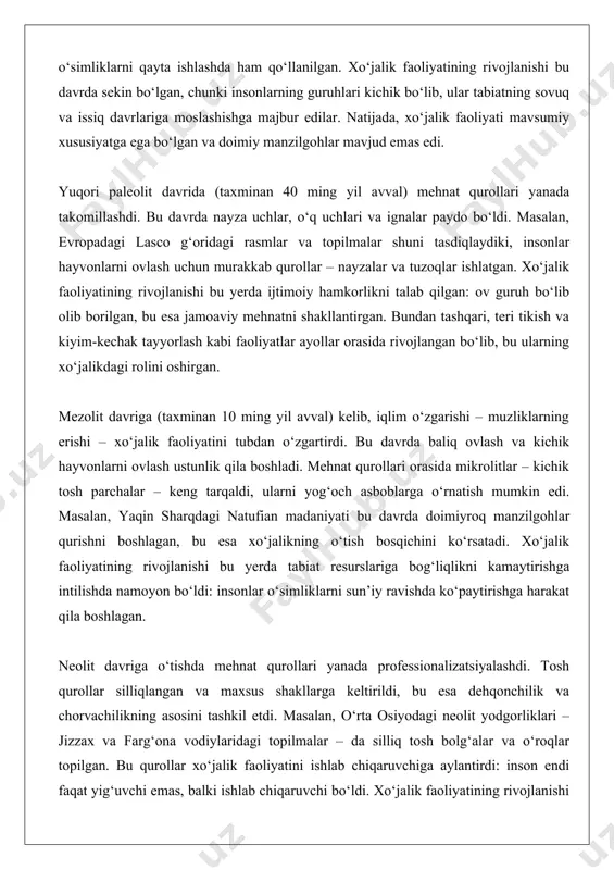 akllantirgan. bundan tashqari, teri tikish va kiyim-kechak tayyorlash kabi faoliyatlar ayollar orasida rivojlangan bo‘lib, bu ularning xo‘jalikdagi rolini oshirgan. mezolit davriga (taxminan 10 ming yil avval) kelib, iqlim o‘zgarishi – muzliklarning erishi – xo‘jalik faoliyatini tubdan o‘zgartirdi. bu davrda baliq ovlash va kichik hayvonlarni ovlash ustunlik qila boshladi. mehnat qurollari orasida mikrolitlar – kichik tosh parchalar – keng tarqaldi, ularni yog‘och asboblarga o‘rnatish mumkin edi. masalan, yaqin sharqdagi natufian madaniyati bu davrda doimiyroq manzilgohlar qurishni boshlagan, bu esa xo‘jalikning o‘tish bosqichini ko‘rsatadi. xo‘jalik faoliyatining rivojlanishi bu yerda tabiat resurslariga bog‘liqlikni kamaytirishga intilishda namoyon bo‘ldi: insonlar o‘simliklarni sun’iy ravishda ko‘paytirishga harakat qila boshlagan. neolit davriga o‘tishda mehnat qurollari yanada professionalizatsiyalashdi. tosh qurollar silliqlangan va maxsus shakllarga keltirildi, bu esa dehqonchilik va chorvachilikning asosini tashkil etdi. masalan, o‘rta osiyodagi neolit yodgorliklari – jizzax va farg‘ona vodiylaridagi topilmalar – da silliq tosh bolg‘alar va o‘roqlar topilgan. bu qurollar xo‘jalik faoliyatini ishlab chiqaruvchiga aylantirdi: …