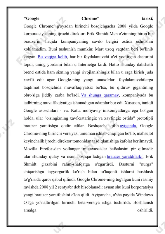 ana 1998 yil. "google" dan "chrome" brauzeri 2008 yilda ishlay boshlaydi. tomoshabinlarini yaxshi sur'atda terib, kompyuter uchun eng mashhur brauzerlardan biriga aylanadi va mobil qurilmalar. endi uning foydalanuvchilari soni yuz millionlab odamlar bor. brauzer dunyoning deyarli barcha ikkinchi kompyuteridan foydalaniladi. hamma "google", birinchi navbatda, qidiruv tizimi ekanligini hamma biladi. bugungi kunda google ko'plab mamlakatlarda va aqshdagi asosiysi bilan ko'plab transmilliy korporatsiya. hammasi uzoq 1996 yilda boshlangan. ikki kaliforlovchining ikki talabasi - sergey brin va larri tili, raqamli universal kutubxona uchun yangi texnologiyalarni ishlab chiqishga mo'ljallangan ilmiy loyiha bilan shug'ullanishdi. tadqiqot davomida talabalar mavjud dunyo bo'ylab tarmog'ining matematik xususiyatlarini o'rganib chiqdilar. shunday qilib, ularning qidiruv roboti to'g'ri saytlarni topdi, yuqorida, yuqorida, yuqorida va ahamiyatini qadrlashni taklif qildi va emas eng katta raqam saytda uchraydigan ma'lum bir so'z, shuningdek, qidiruv tizimlari kabi. yangi brauzerning tug'ilishi "xrom" nima? birinchidan, google corporationni boshqarish va yangi brauzerni yaratish haqida o'ylamagan, chunki bu allaqachon etarlicha to'ldirilgan. …