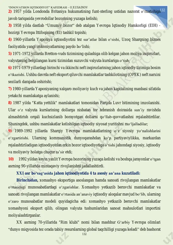 ion iqtisodiyot” kafedrasi – o.xusainov 132 132 2) 1957 yilda londonda britaniya hukumatining funt-sterling ustidan nazorat о‘rnatishiga javob tariqasida yevrodollar bozorining yuzaga kelishi; 3) 1958 yilda dastlab “umumiy bozor” deb atalgan yevropa iqtisodiy hamkorligi (eih) - hozirgi yevropa ittifoqining (ei) tashkil topishi; 4) 1960-yillarda yaponiya iqtisodiyotini tez sur’atlar bilan о‘sishi, uzoq sharqning biznes faoliyatida yangi imkoniyatlarning paydo bо‘lishi; 5) 1971-1973 yillarda bretton-vuds tizimining qulashiga olib kelgan jahon moliya inqirozlari, valyutaning belgilangan kursi tizimidan suzuvchi valyuta kurslariga о‘tish; 6) 1971-1979 yillardagi birinchi va ikkinchi neft inqirozlarining jahon iqtisodiy tizimiga bosim о‘tkazishi. ushbu davrda neft eksport qiluvchi mamlakatlar tashkilotining (opek) neft narxini sezilarli darajada oshirishi; 7) 1980-yillarda yaponiyaning xalqaro moliyaviy kuch va jahon kapitalining manbasi sifatida yetakchi mamlakatga aylanishi; 8) 1987 yilda "katta yettilik" mamlakatlari tomonidan parijda luvr bitimining imzolanishi. ular о‘z valyuta kurslarining dollarga nisbatan tor tebranish doirasida sun’iy ravishda almashtirish orqali kuchsizlanib borayotgan dollarni qо‘llab-quvvatlashni rejalashtirdilar. shuningdek, ushbu mamlakatlar kelishilgan …