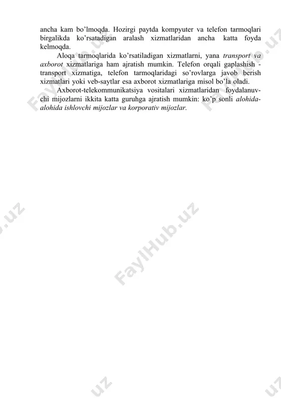 port va axborot xizmatlariga ham ajratish mumkin. telefon orqali gaplashish - transport xizmatiga, telefon tarmoqlaridagi so’rovlarga javob berish xizmatlari yoki veb-saytlar esa axborot xizmatlariga misol bo’la oladi. axborot-telekommunikatsiya vositalari xizmatlaridan foydalanuv- chi mijozlarni ikkita katta guruhga ajratish mumkin: ko’p sonli alohida- alohida ishlovchi mijozlar va korporativ mijozlar. alohida-alohida ishlovchi mijozlar uchun ulanish va xizmatlarning arzon bo’lishi, uylarda mavjud telefon simlari va televizon koaksial kabellardan foydalanish mumkinligi muhim hisoblanadi. hozirda bunday mijozlar uchun optik tolali kabellardan ham foydalanish mumkin bo’lmoqda. korporativ mijozlar deganda esa har-xil katalikka ega bo’lgan korxona va tashkilotlar tushuniladi. bunda katta xududlarga yoyilgan bo’lim va filiallarga ega bo’lgan katta korxonalarga nisbatan qo„proq xildagi xizmatlar kerak bo’ladi. bunday xizmatlardan biri bo’lib virtual xususiy tarmoq (vpn – virtual private network) hizmati hisoblanadi. aloqa operatorlari xizmat ko’rsatish xududlarining katta- kichikligiga qarab - lokal, mintaqaviy, milliy va mamlakatlararo operatorlarga bo’linadilar (2.6-rasm). 2.6-rasm. har-xil aloqa operatorlari o„rtasidagi o’zaro bog’lanishlar. lokal operatorlar shahar yoki …