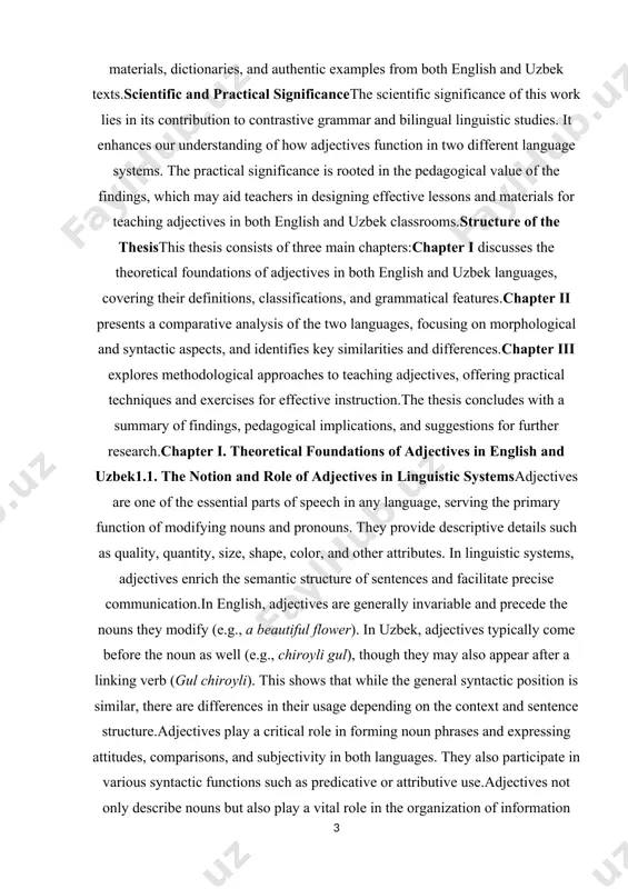 our understanding of how adjectives function in two different language systems. the practical significance is rooted in the pedagogical value of the findings, which may aid teachers in designing effective lessons and materials for teaching adjectives in both english and uzbek classrooms. structure of the thesis this thesis consists of three main chapters: · chapter i discusses the theoretical foundations of adjectives in both english and uzbek languages, covering their definitions, classifications, and grammatical features. · chapter ii presents a comparative analysis of the two languages, focusing on morphological and syntactic aspects, and identifies key similarities and differences. · chapter iii explores methodological approaches to teaching adjectives, offering practical techniques and exercises for effective instruction. the thesis concludes with a summary of findings, pedagogical implications, and suggestions for further research. chapter i. theoretical foundations of adjectives in english and uzbek 1.1. the notion and role of adjectives in linguistic systems …