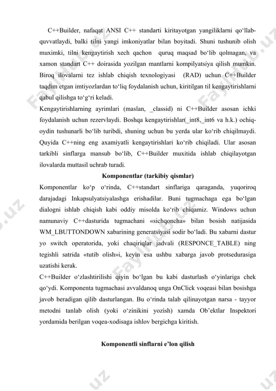 odisaga ishlov bergichga kiritish. komponentli sinflarni e’lon qilish c++builder tarkibiga kiradigan vizual komponentalar kutubxonasi - vcl sinflarining ilgarilovchi e’lonlari _declspec modifikatoridan foydalanadi: _declspec( ) bu kalit-so‘z, nafaqat bevosita modifikatsiyalanayotgan e’lon oldidan, balki e’lonlar ro‘yxatining to‘g‘ri kelgan yerida paydo bo‘lishi mumkin, bunda spetsifikator quyidagi qiymatlardan birini qabul qiladi: delphiclass - u tobject sinfiga tegishli vcl ning bevosita yoki bilvosita xosilalarining ilgarilovchi e’loni uchun qo‘llanadi. u vcl ning rtti ,konstruktorlar, destruktor va istisnolar bilan muomalasida muvofiqlik qoidalarini belgilaydi. delphireturn - u currency, ansistring, variant, tdatetime va set sinflariga tegishli vcl ning bevosita yoki bilvosita xosilalarining ilgarilovchi e’loni uchun qo‘llanadi. u vcl ning parametrlar va a’zoqfunksiyalarning qaytarilayotgan qiymatlari bilan muomalasida muvofiqlik qoidalarini belgilaydi. pascal implementation tarkibli sinf ob’ektli pascal tilida ishga tushirilganini ko‘rsatadi. vcl sinf quyidagi cheklanishlarga ega: · virtual bazaviy sinflarga vorislik qilish man etilgan. · tarkibli sinflarning o‘zlari vorislik uchun bazaviy sinf sifatida xizmat qila olmaydi. · tarkibli ob’ektlar uyumning dinamik …