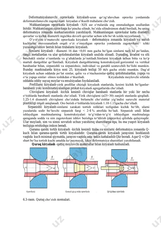 li cho‘zish kuchini pasaytiradi, cho‘zilgan metallning sirti sifatini yaxshilaydi, kanalda ishqalanishni kamaytiradi va ishlov berishda deformatsiya darajasini bir o‘tish davrida oshirishga imkon beradi. 6.2-rasm. opravkada trubalarni cho‘zish sxemasi: 1-kirya; 2- opravka; 3- zagotovka; pv- cho‘zish kuchi. ko‘pincha kiryalash ishlari sovuq xolda amalga oshiriladi, ishqalanish va deformatsiya natijasida hosil bo‘lgan issiqlik atrof-muhitga tarqaladi yoki maxsus suyuqliklar bilan pasaytiriladi. ba’zi hollarda, kiryalash vaqtida plastiklikni oshirish va metallarning deformatsiyasiga qarshilikni kamaytirish uchun zagotovkalar oldindan qizdiriladi. ba’zan kiryalashdan oldin zagotovka salbiy temperaturaga qadar sovutiladi. bu, masalan, austenitli po‘lat simning mustahkamligini oshirishga imkon beradi. kiryalashning asosiy xususiyatlari: 1. cho‘zilgan metallning ko‘ndalang kesimining kamayishi bir vaqtning o‘zida barcha yo‘nalishlarda sodir bo‘ladi; 2. qattiq va ichi bo‘sh profillarni olishda ularning kesimi shakli profil uzunligi bo‘ylab o‘zgarmaslik imkoniyati mavjud; 3. deformatsiya zonasining chiqish joyida cho‘zilgan metallning yuzasiga to‘g‘ri keladigan maksimal ruxsat etilgan kuchlanish cho‘zishning bitta o‘tishiga eng yuqori kuchlanishni belgilaydi. 6.2 kiryalash turlari kiryalash turi bo‘yicha • quruq …