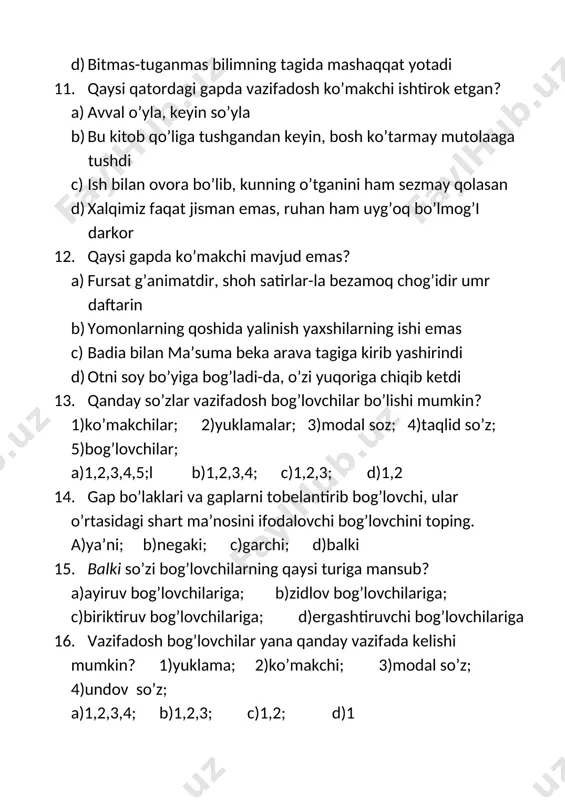 9. vazifadosh bog’lovchi berilgan gapni toping. a) nega endi natijaga baho berishadi-yu, sababini tekshirib ko’rishmaydi b) xalqni qo’rqitgan emas, balki xalq dardiga sherik bo’lgan odam marddir c) onam bilan men ertalab yo’lga chiqdik d) barcha gaplarda vazifadosh bog’lovchilar qo’llangan 20. na…na inkor bog’lovchisi qo’llangan gaplarning kesimi qanday shaklda bo’ladi? a) bo’lishsiz shaklda; b)bo’lishli shaklda; c)o’rni bilan bo’lishli yo bo’lishsiz shaklda; d)barcha javob to’g’ri 21. qaysi gapda vazifadosh bog’lovchilar qo’llangan? a) kun ilishi bilan daraxtlar kurtak yoza boshladi b) olim kishilar har yerda aziz va hurmatlidir c) badia bilan ma’suma beka arava tagiga kirib yashirinishdi d) sen ham, men ham shunga ishonibmiz-a? 22. qaysi gapda zidlov bog’lovchisi vazifasidagi so’z qo’llangan? a) u turmushidan, o’tgan umridan rozi lekin ana shu rozilikni tushuntirib berolmasdi b) bo’rondan so’ng olimjon brigadasidagi ishlar ozaymadi, balki yana ko’paydi c) ma’nisiz hayot kechirish yomon turmush kechirish degani emas,ammo sekin-asta olish demakdir 23. qaysi javobda vazifadosh bog’lovchi berilgan? a) …