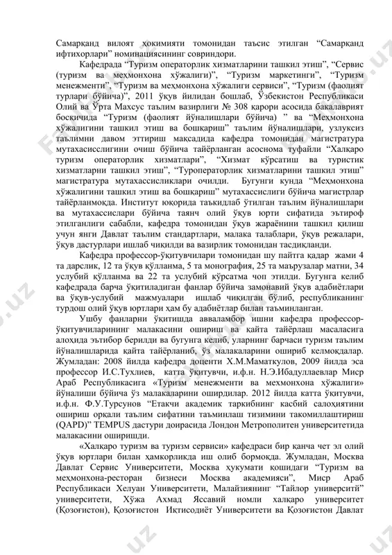 тда 10 йиллик тарихга эга бўлишига қарамасдан, унинг таркибида институтда 40 йилдан ортиқ ишлаган доцент х.м.маматқулов ва 30 йилдан ортиқ ишлаган доцент и.у.усмонов каби ҳурматли ўқитувчилар самарали меҳнат фаолиятини олиб бормоқдалар. 2013 йил июн ойидан бошлаб, и.ф.н. р.с.амриддинова кафедра мудирлиги лавозимида ишлаб келмоқда. р.с.амриддинова 2012 йилда “меҳнат ресурсларини бошқариш асосида туризм хизматларининг рақобатбардошлигини ошириш йўллари (самарқанд вилояти туризм корхоналари мисолида)” мавзусида и.ф.д., профессор и.с.тухлиев раҳбарлигида номзодлик диссертациясини ҳимоя қилди. 2014 йилда самарқанд вилоят ҳокимияти томонидан таъсис этилган “самарқанд ифтихорлари” номинациясининг совриндори. кафедрада “туризм операторлик хизматларини ташкил этиш”, “сервис (туризм ва меҳмонхона хўжалиги)”, “туризм маркетинги”, “туризм менежменти”, “туризм ва меҳмонхона хўжалиги сервиси”, “туризм (фаолият турлари бўйича)”, 2011 ўқув йилидан бошлаб, ўзбекистон республикаси олий ва ўрта махсус таълим вазирлиги № 308 қарори асосида бакалаврият босқичида “туризм (фаолият йўналишлари бўйича) ” ва “меҳмонхона хўжалигини ташкил этиш ва бошқариш” таълим йўналишлари, узлуксиз таълимни давом эттириш мақсадида кафедра томонидан магистратура мутахасисслигини очиш бўйича тайёрланган асоснома …