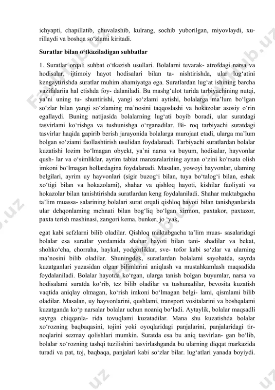 lalar nimalami o‘zlashtirishlari lozimiligini, qaysi yangi so‘zlami esda saqlashlarini va uning mazmunini tushunib olishlarini, suratlami ko‘rib chiqishdagi izchillikni, bolalar diqqatini nimalarga qaratishni va ular yuzasidan beriladigan savollami o‘ziga belgilab qo‘yishi lozim. savollar qisqa va aniq bo‘lishi, bolalar tajribasiga asoslanishi, ularga fikr yuritishni, boshlang‘ich - oddiy xulosalar chiqara olishni o‘rgatishi kerak. shuningdek, tarbiyachi suratlar bo‘yicha mashg‘ulotni qanday boshlash va yakunlashni o‘ylab qo‘yishi, mavzu mazmuniga mos she’rlar, topishmoqlar, maqollar, tez aytishlar, kichik hikoyalar ham tanlashi kerak. 2. suratlar bilan o‘tkaziladigan mashg‘ulotlarda bolalarni so‘zlashuv nutqiga (dialogik) o‘rgatish. suratni ko‘rish va u haqida suhbat mashg‘ulotining uslubiyoti xuddi kuzatish mashg1 ulotining uslubiyotiga o‘xshashdir. tarbiyachi mashg‘ulotdan oldin suratni bolalarga ko‘rsatmasdan, guruh xonasiga olib kiradi va uni doskaga tes- kari tomoni bilan osib qo‘yadi. bunday qilishdan maqsad bolalardagi ixtiyorsiz diqqatdan mashg‘ulotning boshlanishida foydalanishdir. mashg‘ulotni boshlashdan oldin bolalami jonlantirish, yangi surat mazmunini yaxshilab tushunib olishlari uchun qisqagina kirish suh- bati o‘tkazish mumkin, masalan: «mushuk o‘z bolalari bilan” nomli …