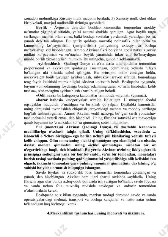 tabaqalashuvi kuchaygan, shaharlaring soni va iqtisodiy qudrati oshgan, unda dehqonchilik bilan birga hunarmandchilik, savdo va sudxo‘rlik rivojlana boshlagan, ya’ni tovar- pul munosabatlari jamiyat va davlat taqdiri uchun muhim ahamiyatga aylangan o’rta asming oxirgi davriga kelib, keyingi kanonistlar iqtisodiy muammo va ijtimoiy tengsizlik sabablarini tushuntiruvchi «dalillar» doirasini ancha kengaytirdilar. bu yerda shu narsa nazarda tutiladiki, dastlabki kanonistlar asoslangan metodologik baza eng avvalo, avtoritarli isbo’llash (diniy kitob va cherkov nazariyachilari asarlaridan dalil (izoh) keltirish vositasi orqali) va iqtisodiy kategoriyalaring axloqiy-etnik tavsifi (shu jumladan «odil narx» to‘g‘risidagi qoida ham) bo‘lgan. bu prinsiplarga keyingi kanonistlar izohlash, aniqlash, qo‘shimcha qilish yo‘li bilan o‘rganilayotgan konkret xo‘jalik hodisalaring va iqtisodiy kategoriyalaring avvalgi tadqiqot ma'nosini o‘zgartirish va hatto qarama-qarshi ma’no keltirib chiqarish imkonini bemvchi yana ikkiyoqlara baholash prinsipini qo‘shdi. akvinat undan foydalangan holda boylik, qiymat (qimmat), pul, savdo foydasi, sudxo‘rlik foizi singari boshqa iqtisodiy kategoriyalari tadqiq qildi. 3.xususiy va xo‘jalik mulki. xususiy mulk — ayrim sohibkorlarga qarashli yollanma …