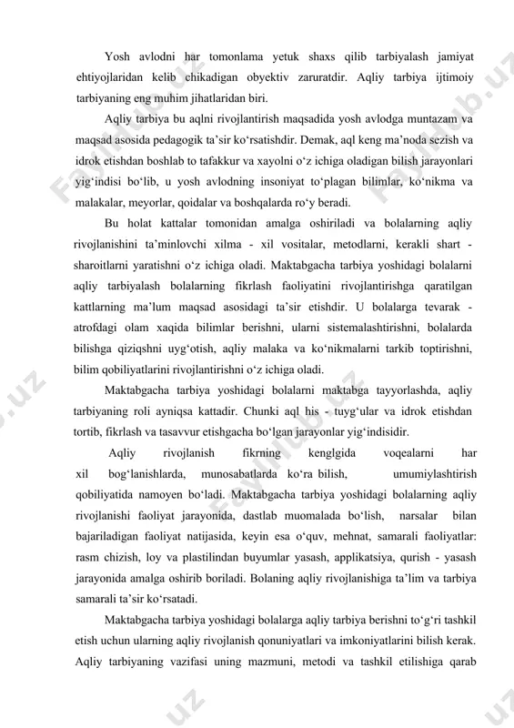 ayonida amalga oshirib boriladi. bolaning aqliy rivojlanishiga ta’lim va tarbiya samarali ta’sir kо‘rsatadi. maktabgacha tarbiya yoshidagi bolalarga aqliy tarbiya berishni tо‘g‘ri tashkil etish uchun ularning aqliy rivojlanish qonuniyatlari va imkoniyatlarini bilish kerak. aqliy tarbiyaning vazifasi uning mazmuni, metodi va tashkil etilishiga qarab belgilanadi. pedagogika va psihologiya fani aqliy tarbiya berish vazifalarini samarali hal etishda, bir tomondan, bolaning imkoniyatlaridan unumli foydalanish, ikkinchi tomondan, bola organizmining umumiy charchashiga sabab bо‘lishi mumkin bо‘lgan ortiqcha toliqtirish bо‘lmasligi yо‘llarini topish uchun maktabgacha tarbiya yoshidagi bolalarning aqliy rivojlanishi qonuniyatlari va imkoniyatlarini о‘rganish bilan shug‘ullanadi. keyingi yillarda olib borilgan psihologik-pedogogik tadqiqotlarning natijalari maktabgacha tarbiya yoshi davrida bolalarning aqliy rivojlanishida juda katta imkoniyatlar mavjudligini kо‘rsatdi. bularning hammasi maktabgacha tarbiya yoshidagi bolalarga beriladigan bilim, malaka va kо‘nikmalar mazmunini yanada chuqurlashtirish, xajmini kengaytirish maqsadga muvofiq ekanligidan dalolatdir. maktabgacha tarbiya yoshining oxiriga kelib, bolalar tevarak atrof tо‘g‘risida kattagina hajmdagi eng oddiy bilim va tushunchalarga ega bо‘ladilar, asosiy fikrlash jarayonlarini egallab oladilar. …