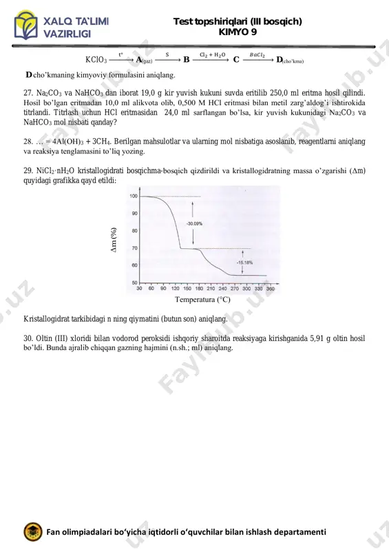 til zarg’aldog’i ishtirokida titrlandi. titrlash uchun hcl eritmasidan 24,0 ml sarflangan bo’lsa, kir yuvish kukunidagi na2co3 va nahco3 mol nisbati qanday? 28. … = 4al(oh)3 + 3ch4. berilgan mahsulotlar va ularning mol nisbatiga asoslanib, reagentlarni aniqlang va reaksiya tenglamasini to’liq yozing. 29. nicl2·nh2o kristallogidrati bosqichma-bosqich qizdirildi va kristallogidratning massa o’zgarishi (δm) quyidagi grafikka qayd etildi: ∆ m ( % ) temperatura (°c) kristallogidrat tarkibidagi n ning qiymatini (butun son) aniqlang. 30. oltin (iii) xloridi bilan vodorod peroksidi ishqoriy sharoitda reaksiyaga kirishganida 5,91 g oltin hosil bo’ldi. bunda ajralib chiqqan gazning hajmini (n.sh.; ml) aniqlang.