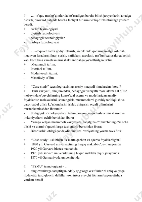 lim. - modul-kredit tizimi. - masofaviy ta’lim. # “case-study” texnologiyasining asosiy maqsadi nimalardan iborat? + turli vaziyatli, shu jumladan, pedagogik vaziyatli masalalarni hal qilish mobaynida o'quvchilarning konse’tual sxema va modellaridan amaliy foydalanish malakalarini, shuningdek, muammolarni guruhiy tahlilqilish va qaror qabul qilish ko'nikmalarini ishlab chiqarish orqali bilimlarini mustahkamlashdan iboratdir. - pedagogik texnologiyalarni ta'lim jarayoniga qo'llash uchun sharoit va imkoniyatlarni ochib berishdan iborat - yuzaga kelgan muammoli vaziyatlarni faqatgina o'qituvchining o'zi echa olishi va ularni o’quvchilarga tushuntirib berishidan iborat - biror tashkilotdagi qandaydir aniq real vaziyatning yozma tavsifidir # “case-study” uslubidan ilk marta qachon va qaerda foydalanilgan? + 1870 yili garvard universitetining huquq maktabi o'quv jarayonida - 1920 yil garvard biznes maktabida - 1920 yil garvard universitetining huquq maktabi o'quv jarayonida - 1870 yil germaniyada universitetida # “fsmu” texnologiyasi - ... + tinglovchilarga tarqatilgan oddiy qog’ozga o’z fikrlarini aniq va qisqa ifoda etib, tasdiqlovchi dallillar yoki inkor etuvchi fikrlarni bayon etishga yordam …