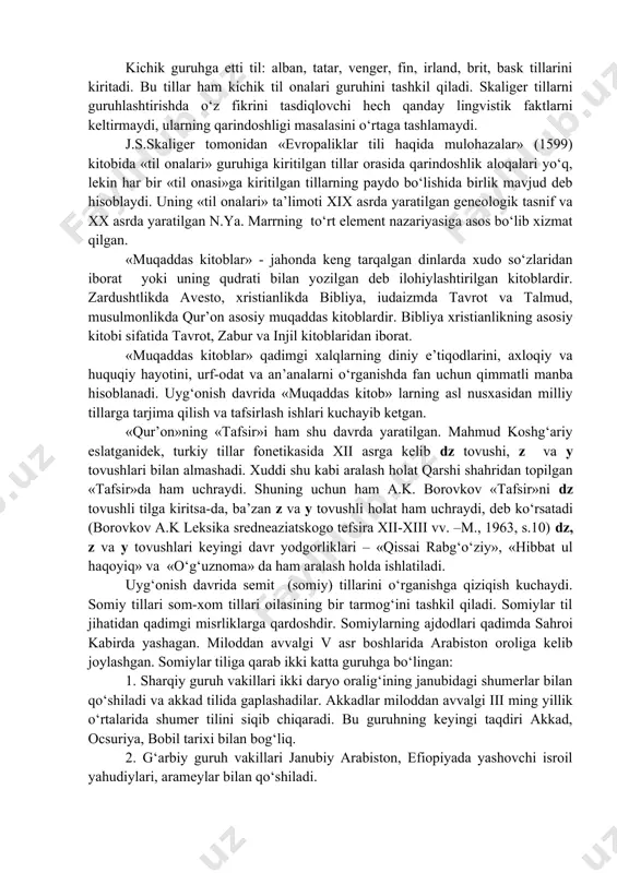 guruhga 4 til: lotin, grek, tevton, slavyan tillari kiritiladi. bu katta guruhga kiruvchi tillarni til onalari deb ataydi. kichik guruhga etti til: alban, tatar, venger, fin, irland, brit, bask tillarini kiritadi. bu tillar ham kichik til onalari guruhini tashkil qiladi. skaliger tillarni guruhlashtirishda o‘z fikrini tasdiqlovchi hech qanday lingvistik faktlarni keltirmaydi, ularning qarindoshligi masalasini o‘rtaga tashlamaydi. j.s.skaliger tomonidan «evropaliklar tili haqida mulohazalar» (1599) kitobida «til onalari» guruhiga kiritilgan tillar orasida qarindoshlik aloqalari yo‘q, lekin har bir «til onasi»ga kiritilgan tillarning paydo bo‘lishida birlik mavjud deb hisoblaydi. uning «til onalari» ta’limoti xix asrda yaratilgan geneologik tasnif va xx asrda yaratilgan n.ya. marrning to‘rt element nazariyasiga asos bo‘lib xizmat qilgan. «muqaddas kitoblar» - jahonda keng tarqalgan dinlarda xudo so‘zlaridan iborat yoki uning qudrati bilan yozilgan deb ilohiylashtirilgan kitoblardir. zardushtlikda avesto, xristianlikda bibliya, iudaizmda tavrot va talmud, musulmonlikda qur’on asosiy muqaddas kitoblardir. bibliya xristianlikning asosiy kitobi sifatida tavrot, zabur va injil kitoblaridan iborat. …