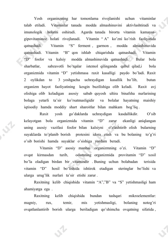 kroelementlar: magniy, rux, temir, mis yetishmasligi, bolaning notog’ri ovqatlanlantirib borish ularga beriladigan qo’shimcha ovqatning sifatida , tarkibi, chala tug’ilganlik, yil fasli, turmush shoroitlarining yomonligi ham sabab bo’lishi mumkin. meda ichak kasaliklari va yuqumli kasalliklar raxit paydo bo’lishiga sharoit tug’diradi. chunki bu kasalliklardan moddalar almashuvi buziladi. chala tug’ilgan bolalarda raxit ko’p b uchraydi. bundan ona qorning oxirgi oylarida bola o’zi uchun qish va baxor oylarida tug’ilgan bolalar raxitga moil bo’ladi. chunki quyosh nuridan terida vitamin “d” hosil bo’lishi kerak. shuning uchun bu bolalarga bir oyligidan vrach tomonidan vitamin “d” olishi maslaxat beriladi. oy kuni yotib tug’ilgan bolalarda raxitning dastlabki klinik alomatlari 2-3 oyligidan boshlab topiladi, chala tug’ilgan bolalarda 1oyligidan boshlab topiladi. klinikasi. raxit butun organizm kasalligi bo’lib bir qancha organ va sistemalar funksiyalarining anchagina buzilishiga olib keladi. asosiy belgilari: bolaning haddan tashqari ko’p terlash,i ensa sochichining to’kilishi, birdan cho’chib- turishi yotgan vaqtda uyquning be xalovat, notinj bo’lishi. raxitning boshlanish davrining oxiriga …