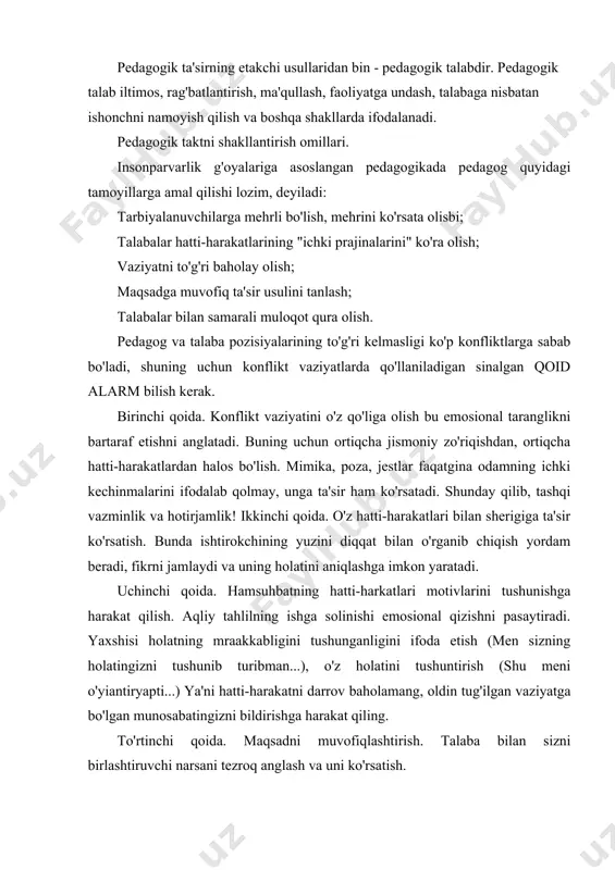 yiantiryapti...) ya'ni hatti-harakatni darrov baholamang, oldin tug'ilgan vaziyatga bo'lgan munosabatingizni bildirishga harakat qiling. to'rtinchi qoida. maqsadni muvofiqlashtirish. talaba bilan sizni birlashtiruvchi narsani tezroq anglash va uni ko'rsatish. beshinchi qoida. samarali echim borligiga ishonishingizni namoyish qiling. va nihoyat, konflikt hal qilinganidan so'ng uni tahlil qilib chiqing (sababi va oldini olish yo'llari). muloqot qoidalariga rioya qilish o'qituvchiga har bir talaba uchun muvafaqqiyat vaziyatini yaratishga va u bilan samarali hamkorlikni o'rnatishga, talabaning barcha qobiliyatlarini ochib berishga imkoniyat yaratadi. har bir pedagogik vaziyatning o'ziga hos qator omillari mavjud bo'ladiki, ularning barchalarini echish uchun universal "resepf'ni o'ylab topib bo'lmaydi. har bir aniq pedagogik vaziyatni o'qiruvchi o'zida mavjud psixologiya-pedagogika fanlariga oid nazariy bilimlari, hayotiy tajribasi, pedagogik qobiliyatlariga tayangan holda echadi. birinchi o'rinda u o'z hissiyotlarini boshqara olishi, xushmuomalalik qoidalariga rioya qilishi, talabaga nisbatan xayrixohlikni namoyish qilishi kerak. o'qituvchining rejissyorlik va aktyorlik ko'nikmalari. pedagogik va aktyorlikning o'zaro o'xshashliklari ko'p. bu ushbu faoliyatlar mohiyatidan kelib chiqadi. har ikkala …