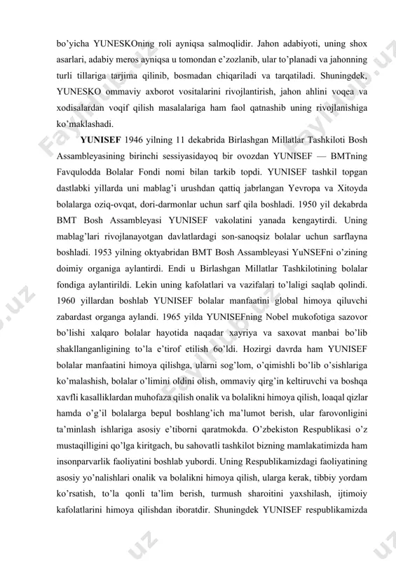 a’limi rivojlanishidagi tendenstiyalarni tahlil qilish va uni ommalashtirish, u yoki bu mamlakatda ta’lim 16 bo’yicha olib borilayotgan siyosatni ham moddiy ham ma’naviy rag’batlantirish va hokazolar. yunesko mazmunli ta’limining hamma uchun birday imkoniyat doirasida bo’lishini ta’minlash, uning uzluksizligini qaror toptirish, ta’limni va uning shaklini kelajakda rivojlanishi tamoyillaridan kelib chiqadi. o’qituvchi kadrlar tayyorlash, ularni nazariy-metodik saviyasini muttasil oshirib borish, jahonning ba’zi mamlakatlarida muammo bo’lib hisoblangan xotinqizlarning erkaklar bilan bab-barobar bilim olish haq xuquqlarini ta’minlash, ekologik ta’limni yo’lga qo’yish darslik va dasturlarni takomillashtirish, mamlakatlar o’rtasida ta’lim bo’yicha hamkorlikni butun choralar bilan rivojlantirish va juda ko’p boshqa masalalarni hal etadi.yunesko faoliyati tarkibiga yana xalq og’zaki ijodiyoti, folklor, o’lanlar, aytishuvlar, maqomlar, xalq kuylari, laparlarni saqlash ham kiradi. adabiyot bo’yicha yuneskoning roli ayniqsa salmoqlidir. jahon adabiyoti, uning shox asarlari, adabiy meros ayniqsa u tomondan e’zozlanib, ular to’planadi va jahonning turli tillariga tarjima qilinib, bosmadan chiqariladi va tarqatiladi. shuningdek, yunesko ommaviy axborot vositalarini rivojlantirish, jahon ahlini voqea …