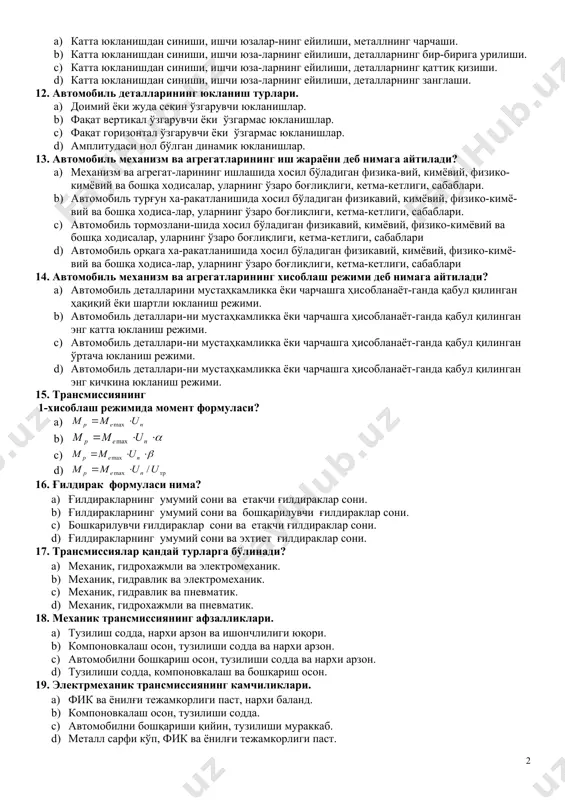 d) oldingi o'q, orqa o'q va kabinaning o'zaro joylashuvi. 8. engil avtomobilning komponovka sxemasi deb nimaga aytiladi? a) dvigatel va etakchi g'ildiraklarning o'zaro joylashuvi. b) dvigatel va kuzovning g'ildiraklarning o'zaro joylashuvi. c) dvigatel va oldingi o'qning g'ildiraklarning o'zaro joylashuvi. d) dvigatel va shassining g'ildiraklarning o'zaro joylashuvi. 9. avtobuslarning komponovka sxemasi deb nimaga aytiladi? a) dvigatel va kuzovning o'zaro joylashuvi. b) dvigatel va oldingi o'qning o'zaro joylashuvi. c) dvigatel va shassining o'zaro joylashuvi. d) dvigatel va etakchi g'ildiraklarning o'zaro joylashuvi. 10. avtomobilni klassik komponovkasi bu: a) dvigatel oldinda kapot ostida, etakchi g'ildiraklar orkada. b) dvigatel va etakchi g'ildiraklar orkada. c) dvigatel va etakchi g'ildiraklar oldida. d) dvigatel o'rtada etakchi g'ildiraklar orkada. 11. avtomobil detallarining ishdan chiqish sabablari: a) katta yuklanishdan sinishi, ishchi yuzalar-ning eyilishi, metallning charchashi. b) katta yuklanishdan sinishi, ishchi yuza-larning eyilishi, detallarning bir-biriga urilishi. c) katta yuklanishdan sinishi, ishchi yuza-larning eyilishi, detallarning qattiq qizishi. d) katta yuklanishdan sinishi, ishchi …
