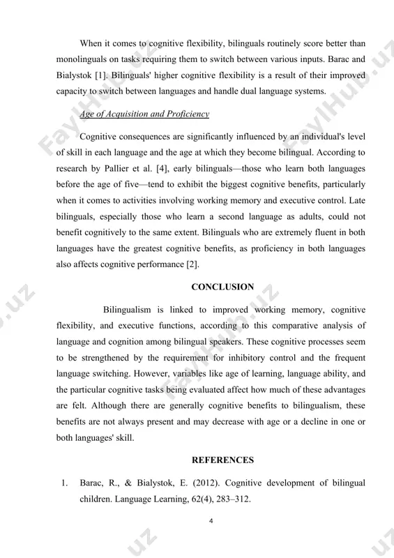 and retain two languages in their memory. when it comes to cognitive flexibility, bilinguals routinely score better than monolinguals on tasks requiring them to switch between various inputs. barac and bialystok [1]. bilinguals' higher cognitive flexibility is a result of their improved capacity to switch between languages and handle dual language systems. age of acquisition and proficiency cognitive consequences are significantly influenced by an individual's level of skill in each language and the age at which they become bilingual. according to research by pallier et al. [4], early bilinguals—those who learn both languages before the age of five—tend to exhibit the biggest cognitive benefits, particularly when it comes to activities involving working memory and executive control. late bilinguals, especially those who learn a second language as adults, could not benefit cognitively to the same extent. bilinguals who are extremely fluent in both languages have the greatest cognitive benefits, as proficiency …