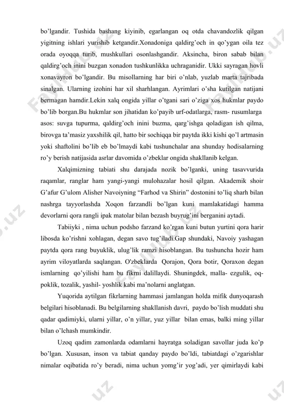 jobiy o’zgarish ro’y bergandir. tulkini uchratsa, aksincha bo’lgandir. tushida bashang kiyinib, egarlangan oq otda chavandozlik qilgan yigitning ishlari yurishib ketgandir.xonadoniga qaldirg’och in qo’ygan oila tez orada oyoqqa turib, mushkullari osonlashgandir. aksincha, biron sabab bilan qaldirg’och inini buzgan xonadon tushkunlikka uchraganidir. ukki sayragan hovli xonavayron bo’lgandir. bu misollarning har biri o’nlab, yuzlab marta tajribada sinalgan. ularning izohini har xil sharhlangan. ayrimlari o’sha kutilgan natijani bermagan hamdir.lekin xalq ongida yillar o’tgani sari o’ziga xos hukmlar paydo bo’lib borgan.bu hukmlar son jihatidan ko’payib urf-odatlarga, rasm- rusumlarga asos: suvga tupurma, qaldirg’och inini buzma, qarg’ishga qoladigan ish qilma, birovga ta’masiz yaxshilik qil, hatto bir sochiqqa bir paytda ikki kishi qo’l artmasin yoki shaftolini bo’lib eb bo’lmaydi kabi tushunchalar ana shunday hodisalarning ro’y berish natijasida asrlar davomida o’zbeklar ongida shakllanib kelgan. xalqimizning tabiati shu darajada nozik bo’lganki, uning tasavvurida raqamlar, ranglar ham yangi-yangi mulohazalar hosil qilgan. akademik shoir g’afur g’ulom alisher navoiyning “farhod va shirin” dostonini …